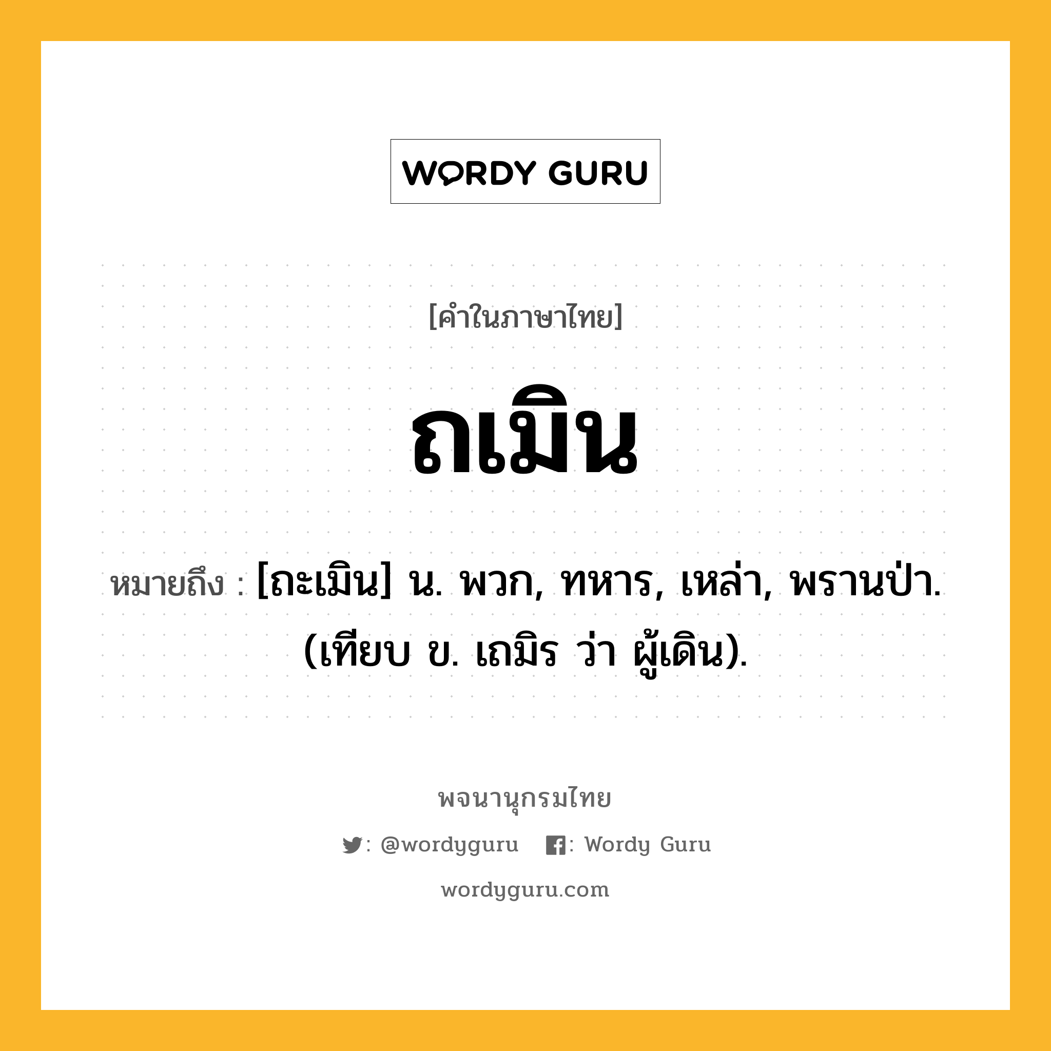 ถเมิน ความหมาย หมายถึงอะไร?, คำในภาษาไทย ถเมิน หมายถึง [ถะเมิน] น. พวก, ทหาร, เหล่า, พรานป่า. (เทียบ ข. เถมิร ว่า ผู้เดิน).