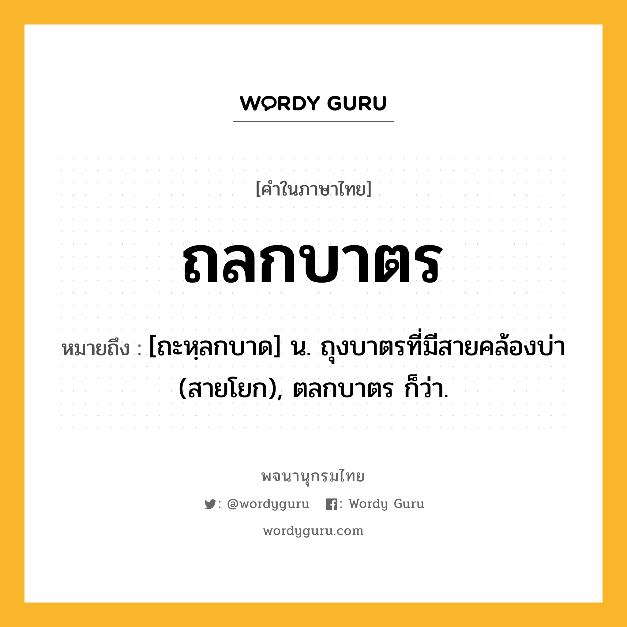 ถลกบาตร ความหมาย หมายถึงอะไร?, คำในภาษาไทย ถลกบาตร หมายถึง [ถะหฺลกบาด] น. ถุงบาตรที่มีสายคล้องบ่า (สายโยก), ตลกบาตร ก็ว่า.