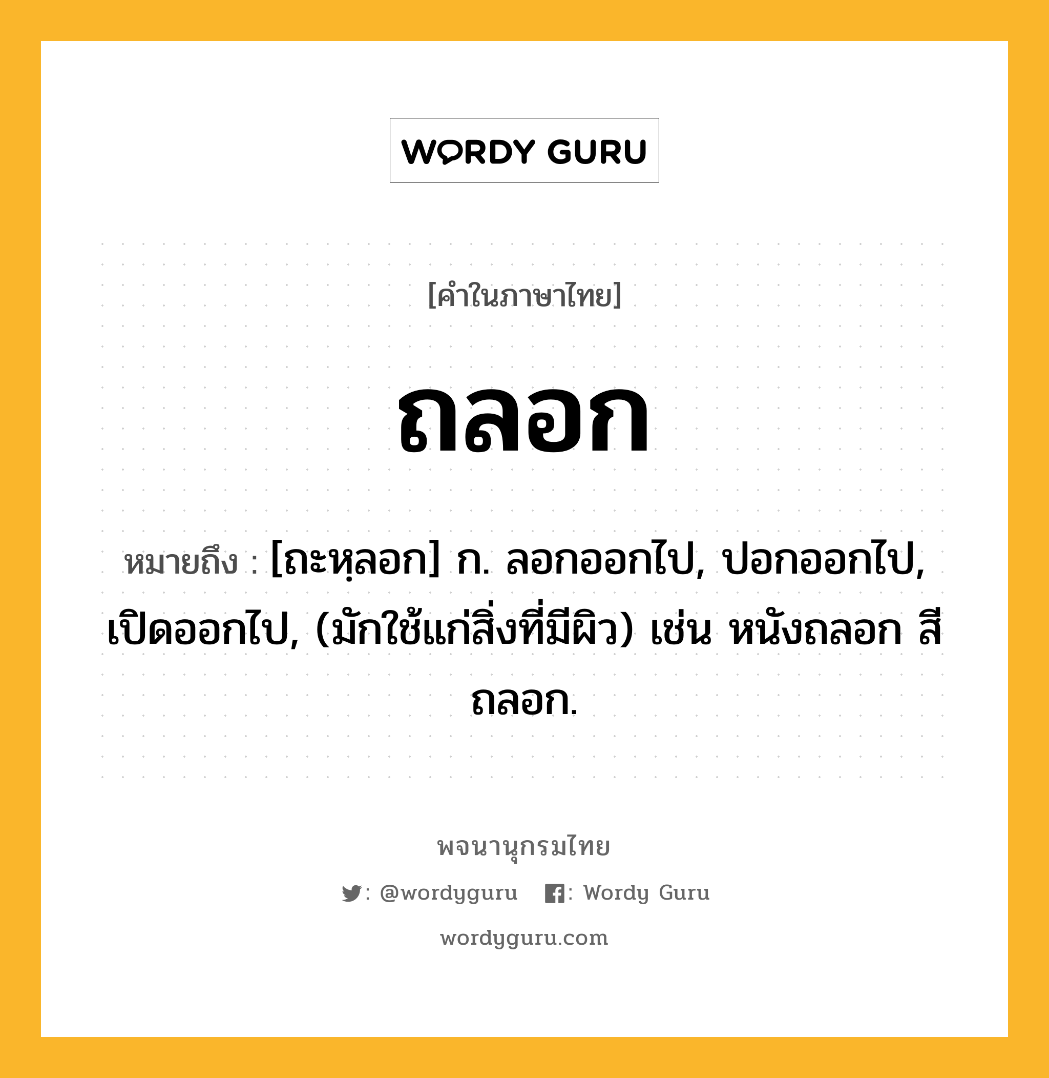 ถลอก ความหมาย หมายถึงอะไร?, คำในภาษาไทย ถลอก หมายถึง [ถะหฺลอก] ก. ลอกออกไป, ปอกออกไป, เปิดออกไป, (มักใช้แก่สิ่งที่มีผิว) เช่น หนังถลอก สีถลอก.