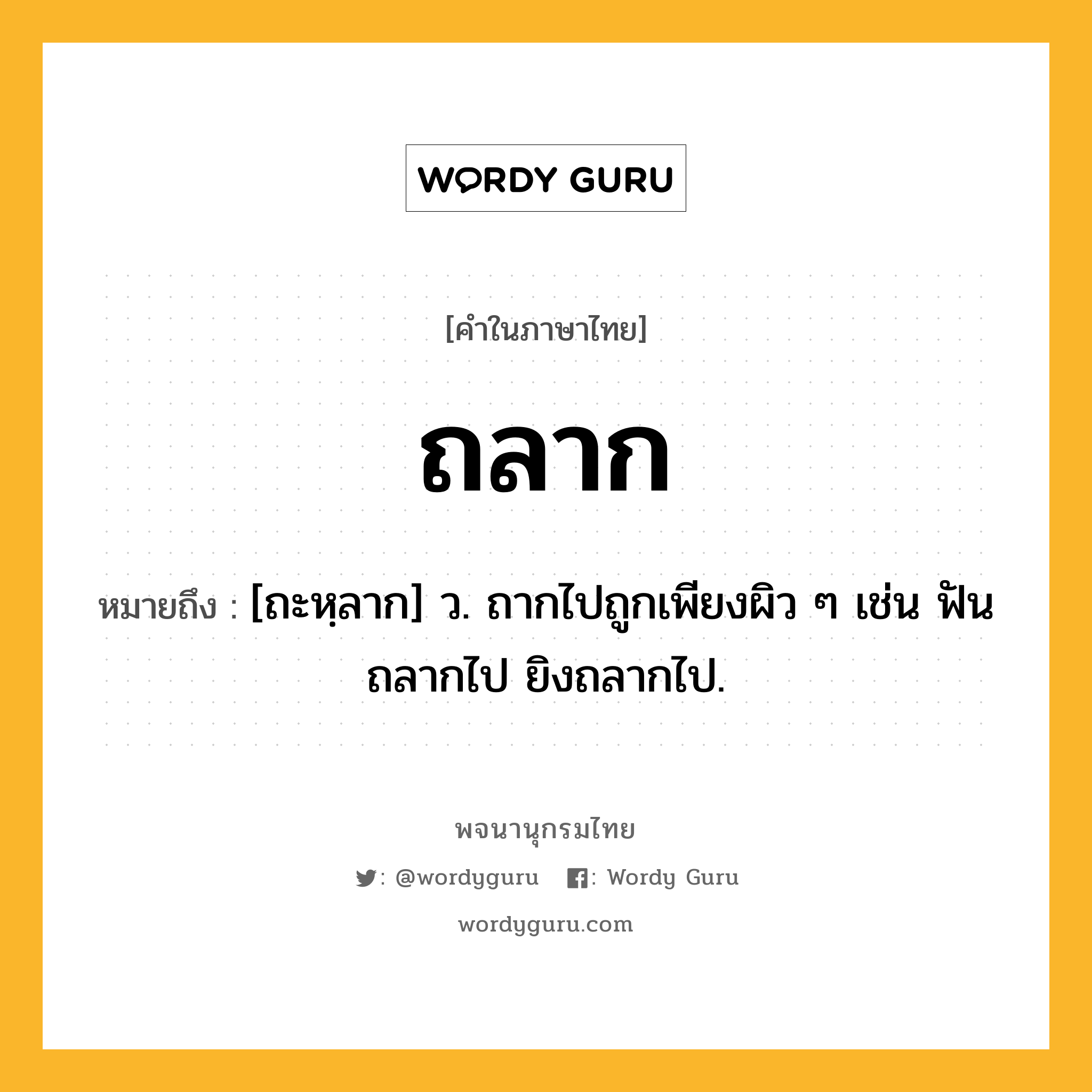 ถลาก ความหมาย หมายถึงอะไร?, คำในภาษาไทย ถลาก หมายถึง [ถะหฺลาก] ว. ถากไปถูกเพียงผิว ๆ เช่น ฟันถลากไป ยิงถลากไป.