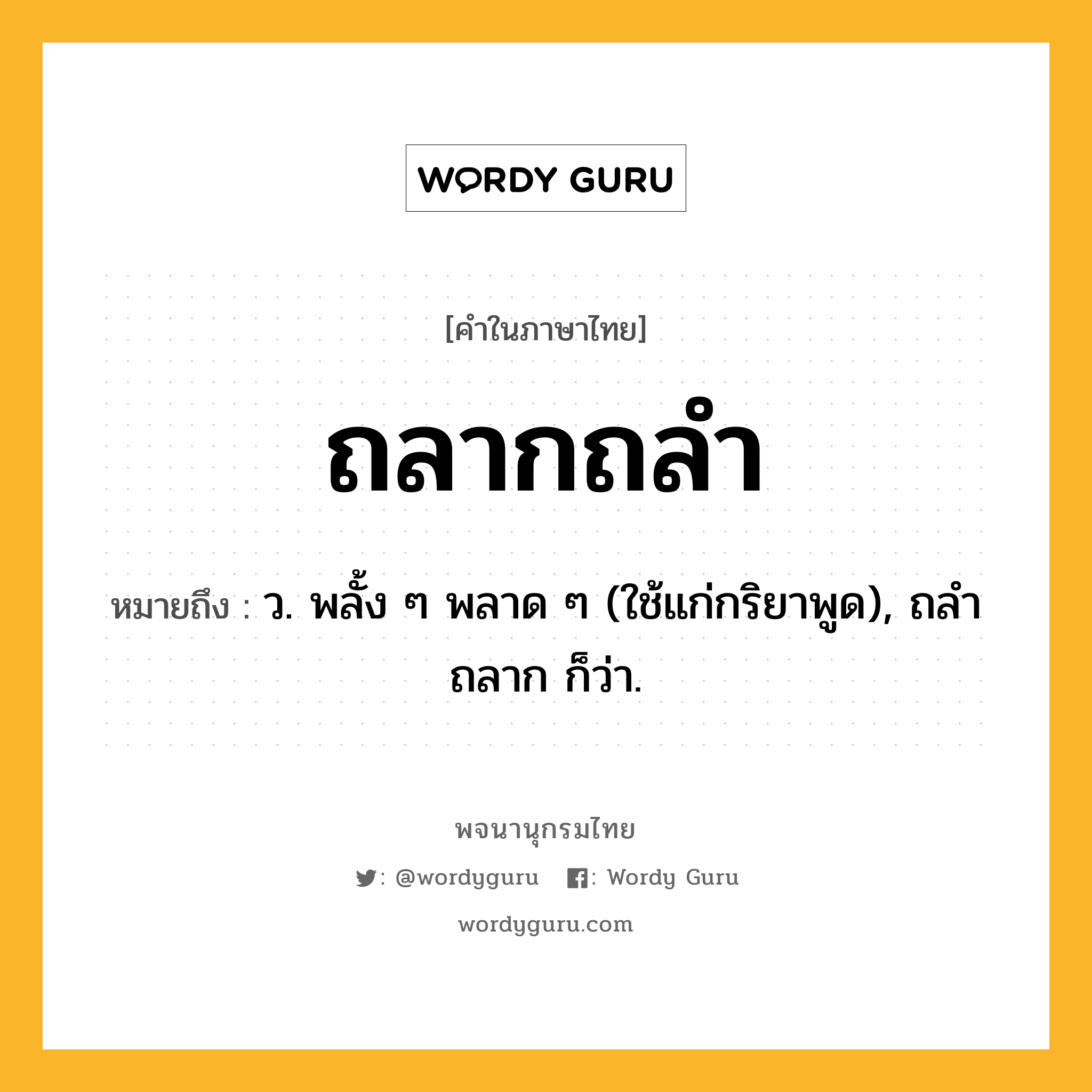 ถลากถลำ ความหมาย หมายถึงอะไร?, คำในภาษาไทย ถลากถลำ หมายถึง ว. พลั้ง ๆ พลาด ๆ (ใช้แก่กริยาพูด), ถลําถลาก ก็ว่า.