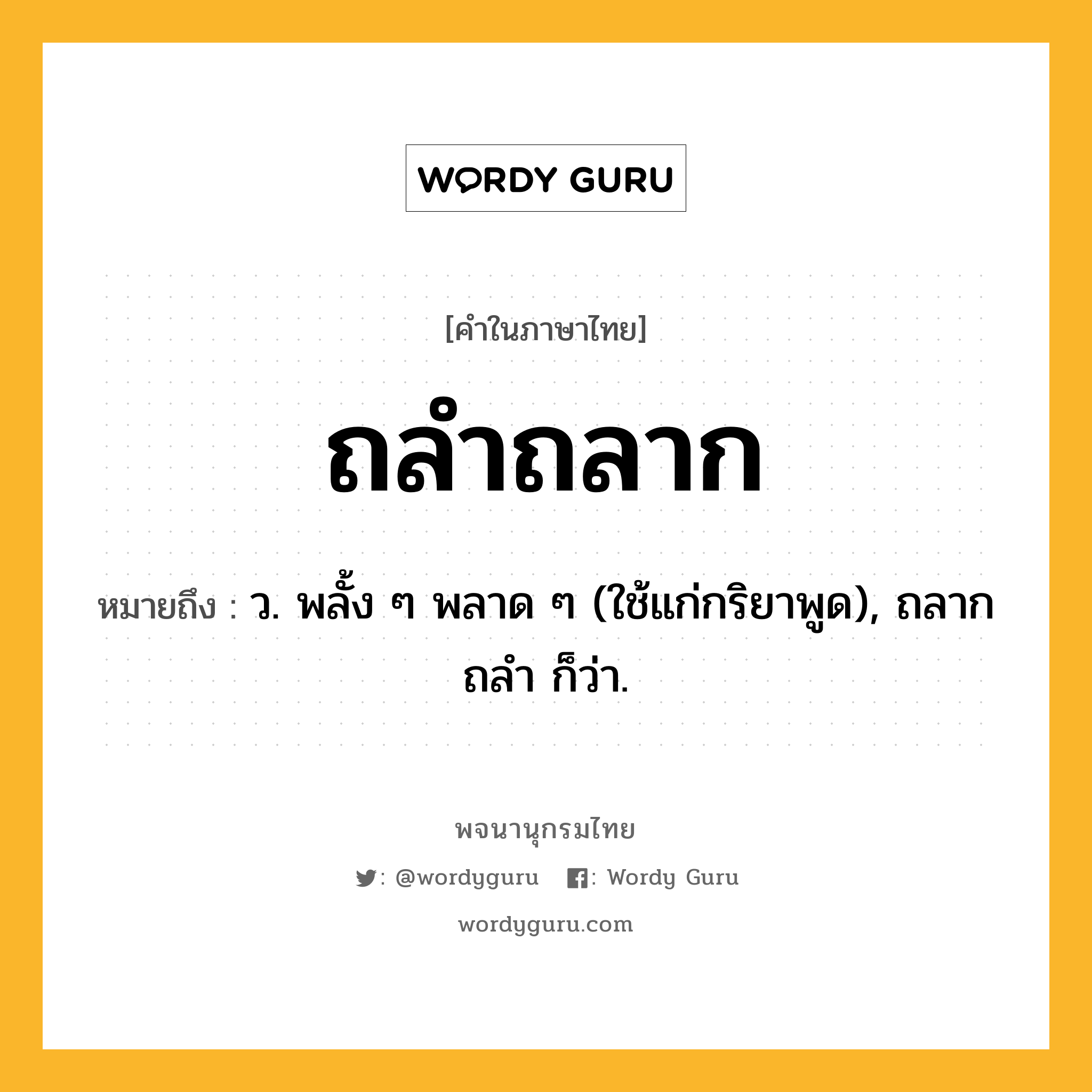 ถลำถลาก ความหมาย หมายถึงอะไร?, คำในภาษาไทย ถลำถลาก หมายถึง ว. พลั้ง ๆ พลาด ๆ (ใช้แก่กริยาพูด), ถลากถลํา ก็ว่า.