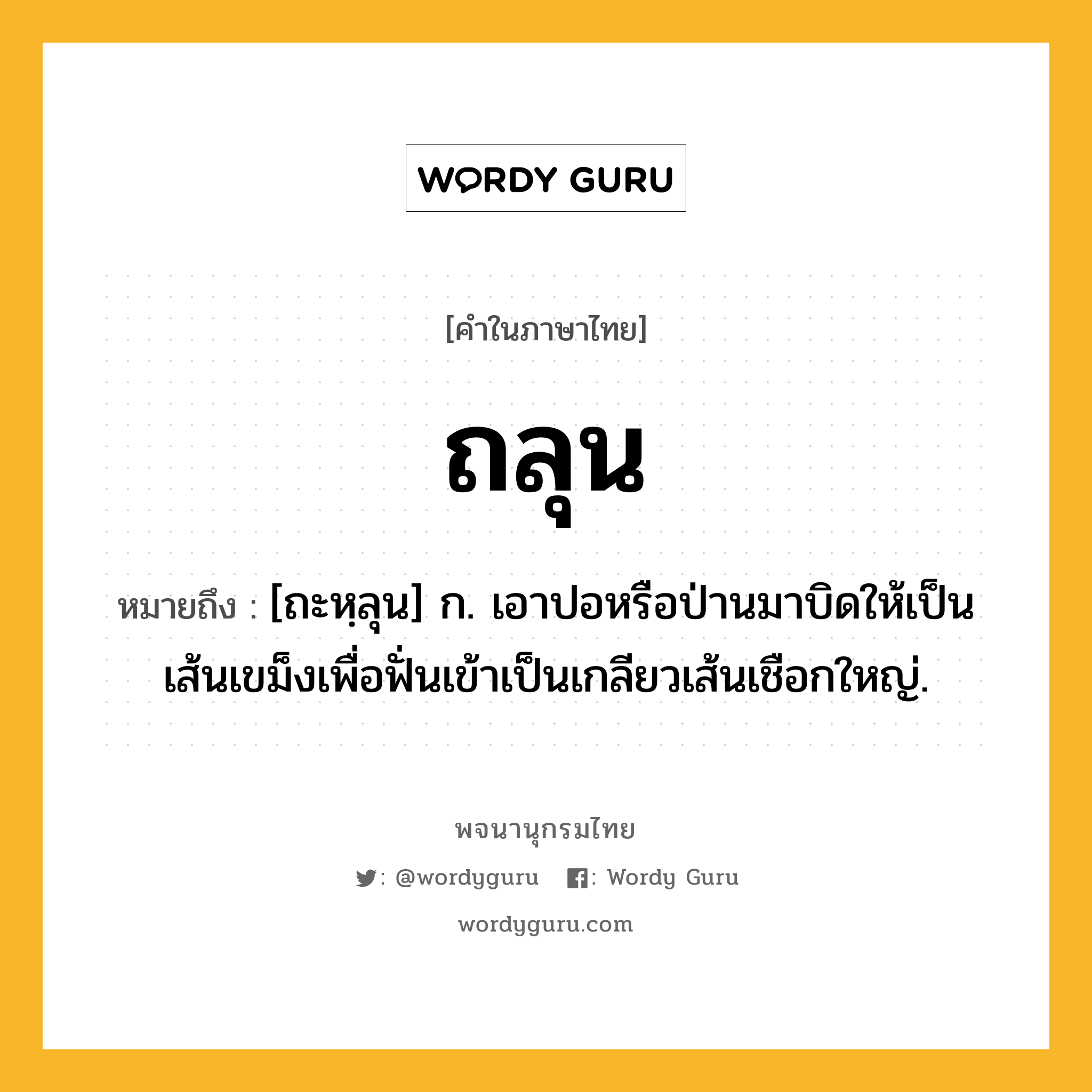 ถลุน ความหมาย หมายถึงอะไร?, คำในภาษาไทย ถลุน หมายถึง [ถะหฺลุน] ก. เอาปอหรือป่านมาบิดให้เป็นเส้นเขม็งเพื่อฟั่นเข้าเป็นเกลียวเส้นเชือกใหญ่.