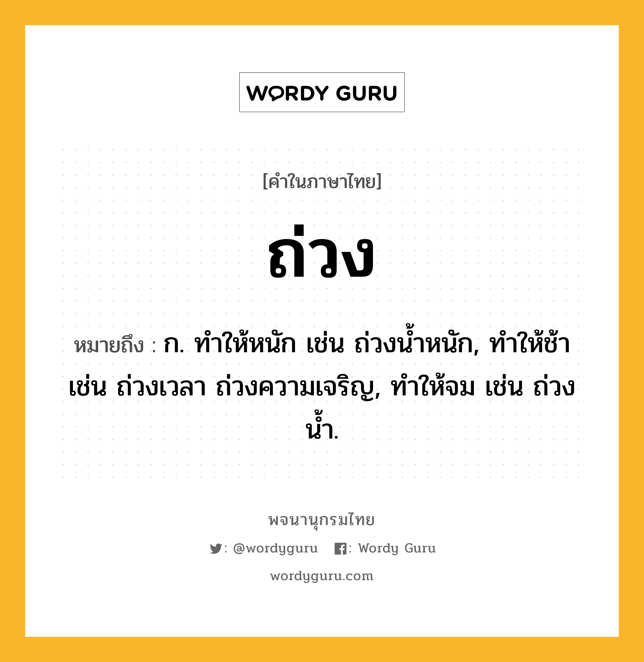 ถ่วง ความหมาย หมายถึงอะไร?, คำในภาษาไทย ถ่วง หมายถึง ก. ทําให้หนัก เช่น ถ่วงนํ้าหนัก, ทําให้ช้า เช่น ถ่วงเวลา ถ่วงความเจริญ, ทําให้จม เช่น ถ่วงนํ้า.