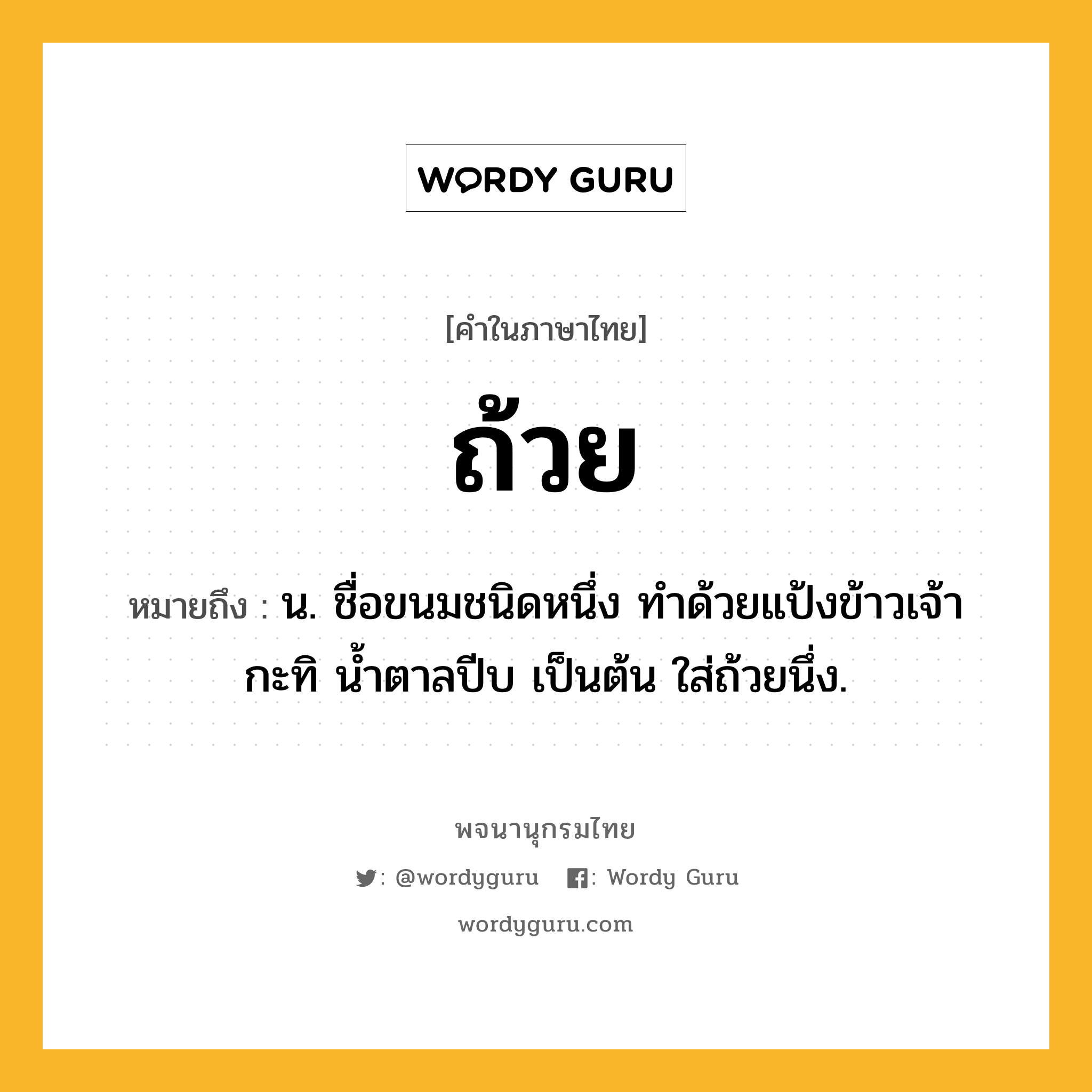 ถ้วย ความหมาย หมายถึงอะไร?, คำในภาษาไทย ถ้วย หมายถึง น. ชื่อขนมชนิดหนึ่ง ทําด้วยแป้งข้าวเจ้า กะทิ นํ้าตาลปีบ เป็นต้น ใส่ถ้วยนึ่ง.