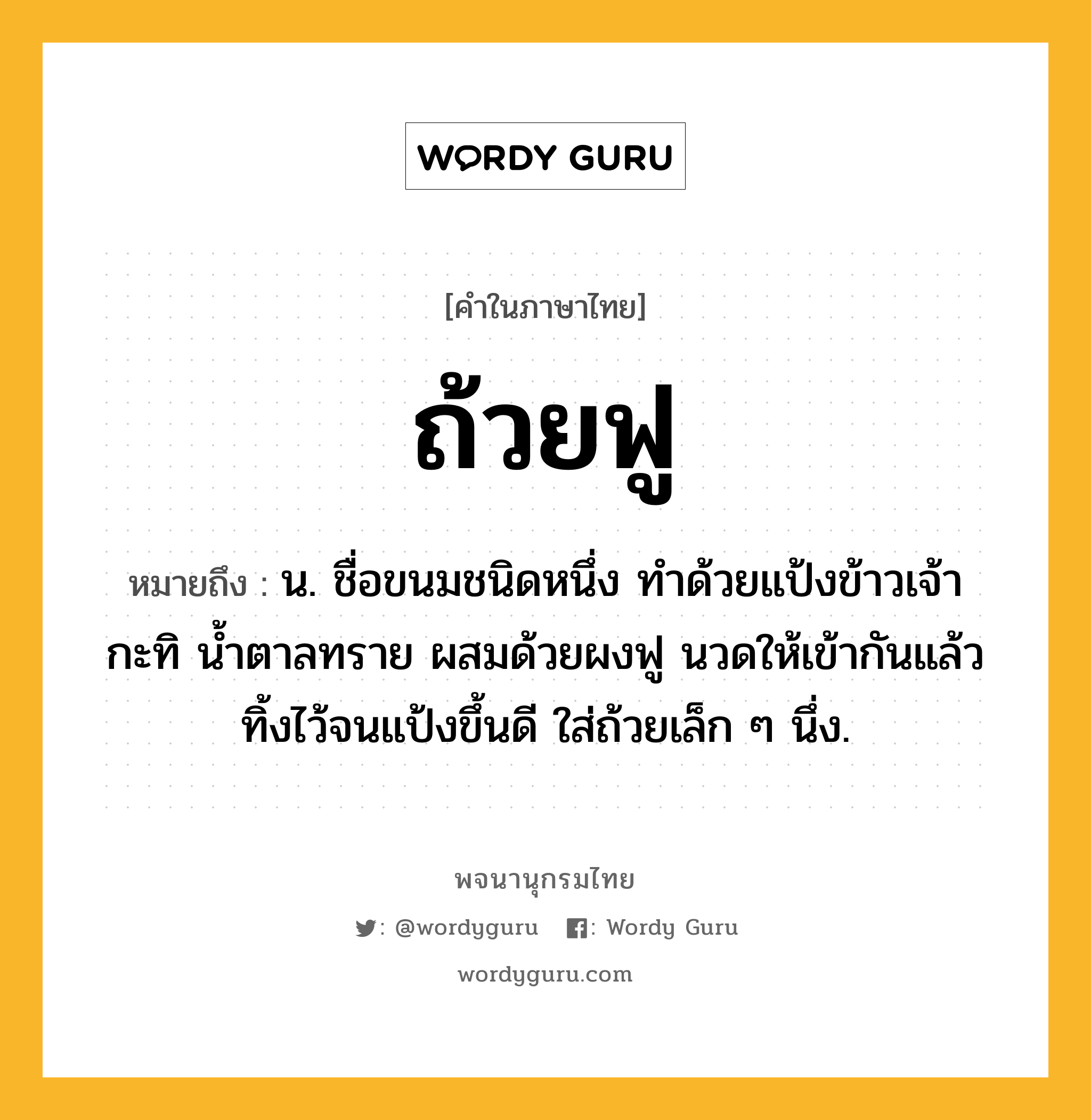 ถ้วยฟู ความหมาย หมายถึงอะไร?, คำในภาษาไทย ถ้วยฟู หมายถึง น. ชื่อขนมชนิดหนึ่ง ทำด้วยแป้งข้าวเจ้า กะทิ น้ำตาลทราย ผสมด้วยผงฟู นวดให้เข้ากันแล้วทิ้งไว้จนแป้งขึ้นดี ใส่ถ้วยเล็ก ๆ นึ่ง.