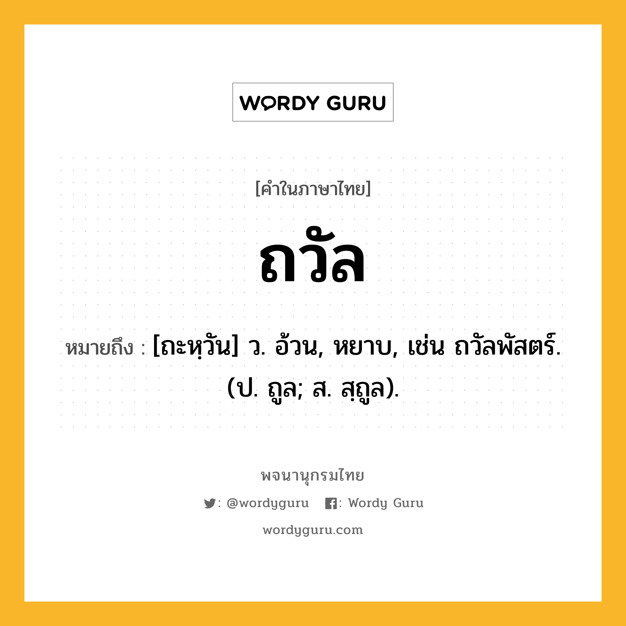 ถวัล ความหมาย หมายถึงอะไร?, คำในภาษาไทย ถวัล หมายถึง [ถะหฺวัน] ว. อ้วน, หยาบ, เช่น ถวัลพัสตร์. (ป. ถูล; ส. สฺถูล).