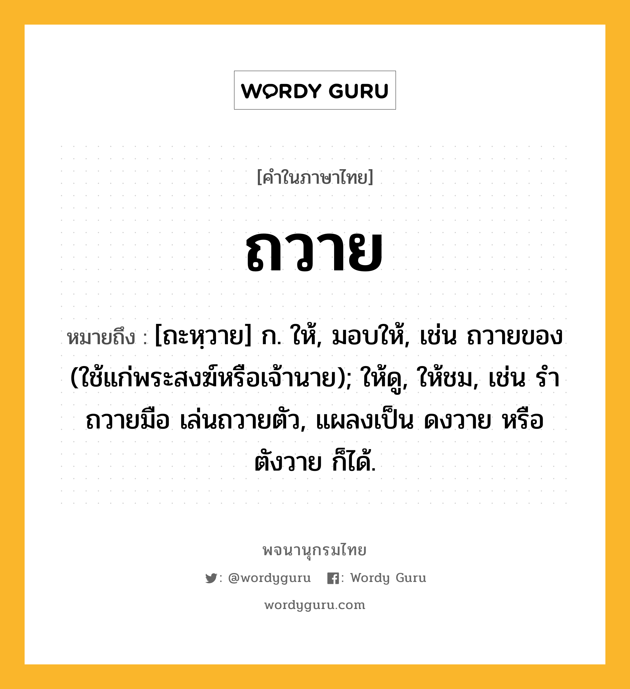 ถวาย ความหมาย หมายถึงอะไร?, คำในภาษาไทย ถวาย หมายถึง [ถะหฺวาย] ก. ให้, มอบให้, เช่น ถวายของ (ใช้แก่พระสงฆ์หรือเจ้านาย); ให้ดู, ให้ชม, เช่น รําถวายมือ เล่นถวายตัว, แผลงเป็น ดงวาย หรือ ตังวาย ก็ได้.