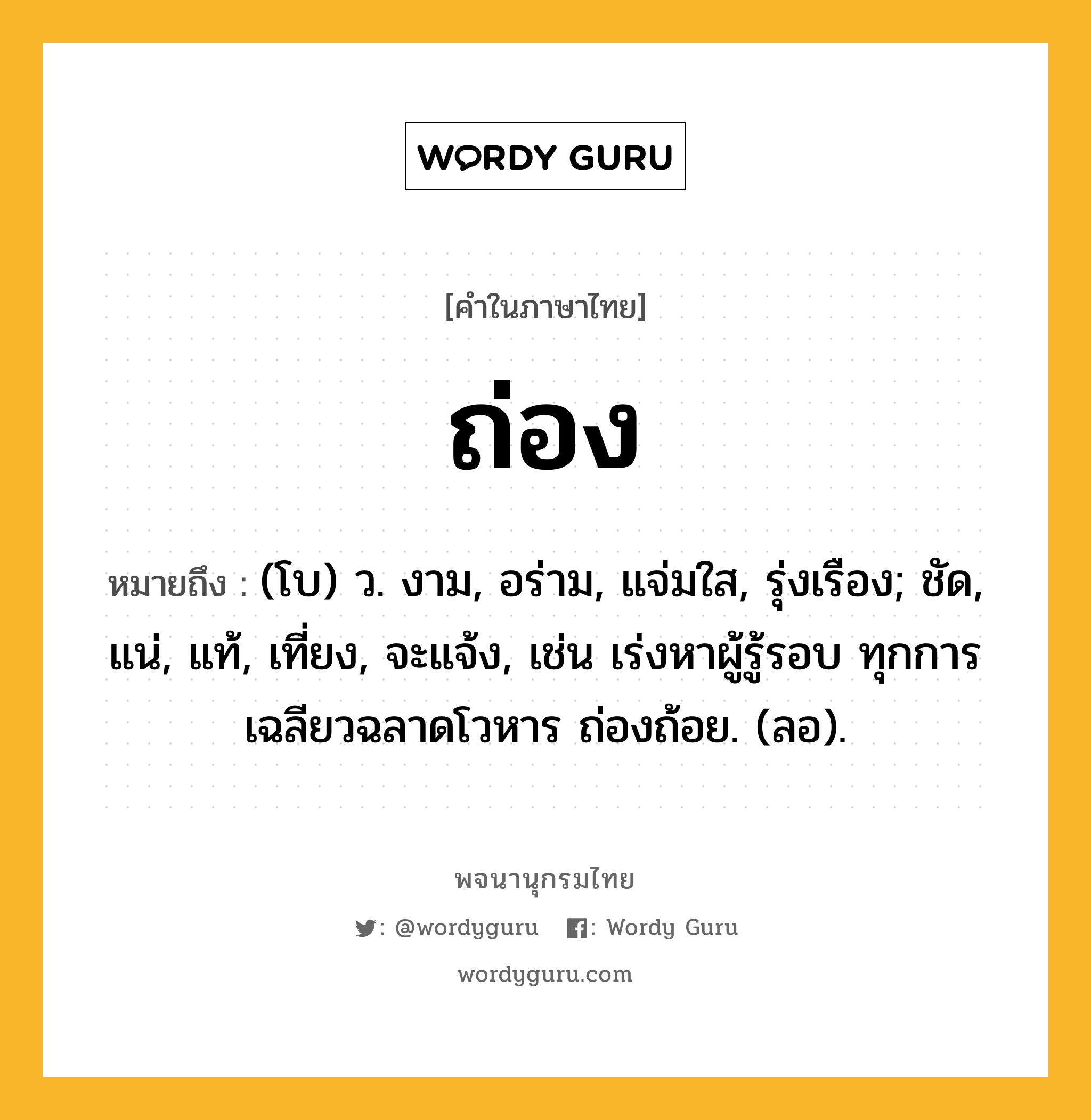 ถ่อง ความหมาย หมายถึงอะไร?, คำในภาษาไทย ถ่อง หมายถึง (โบ) ว. งาม, อร่าม, แจ่มใส, รุ่งเรือง; ชัด, แน่, แท้, เที่ยง, จะแจ้ง, เช่น เร่งหาผู้รู้รอบ ทุกการ เฉลียวฉลาดโวหาร ถ่องถ้อย. (ลอ).