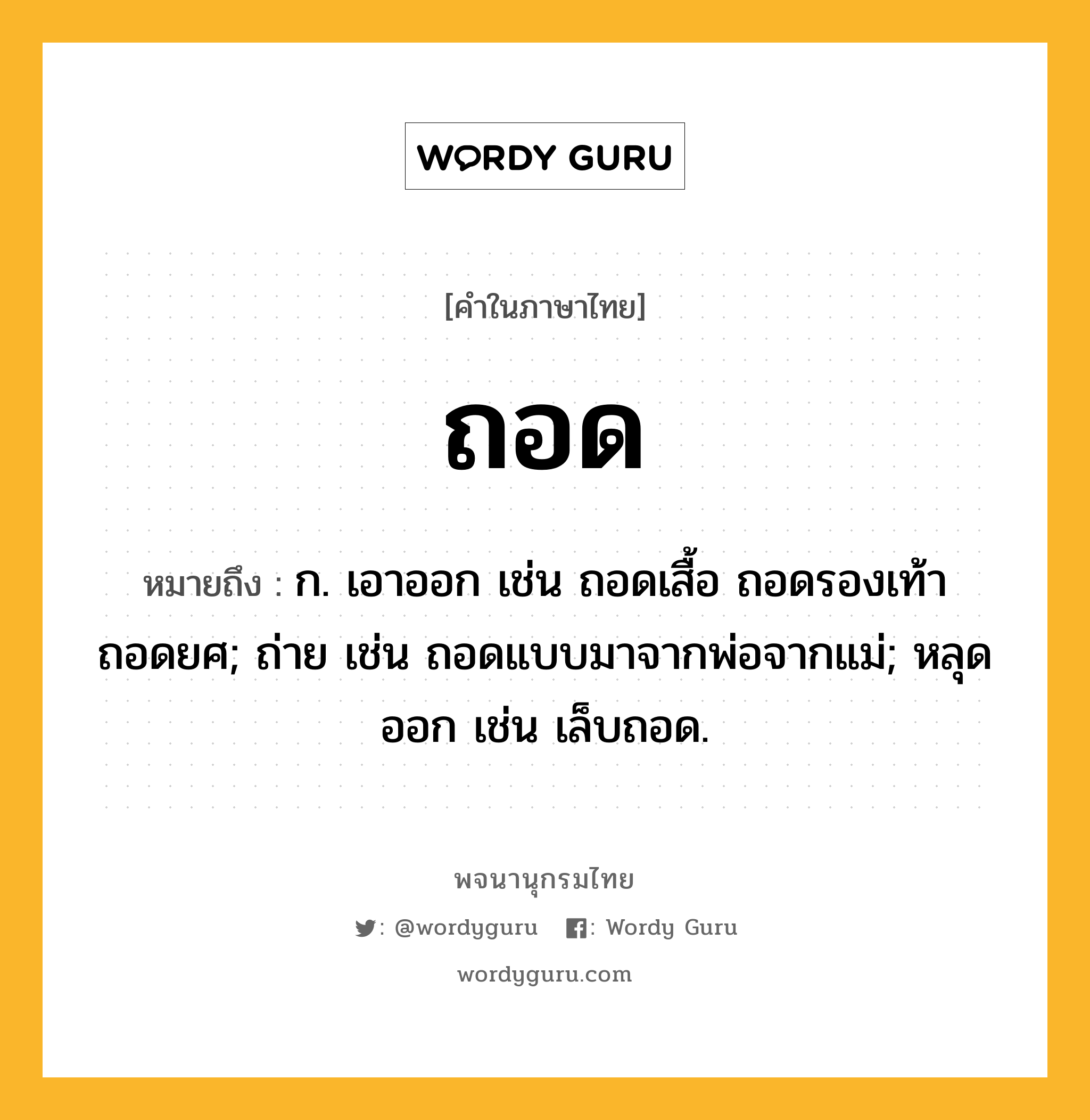 ถอด ความหมาย หมายถึงอะไร?, คำในภาษาไทย ถอด หมายถึง ก. เอาออก เช่น ถอดเสื้อ ถอดรองเท้า ถอดยศ; ถ่าย เช่น ถอดแบบมาจากพ่อจากแม่; หลุดออก เช่น เล็บถอด.