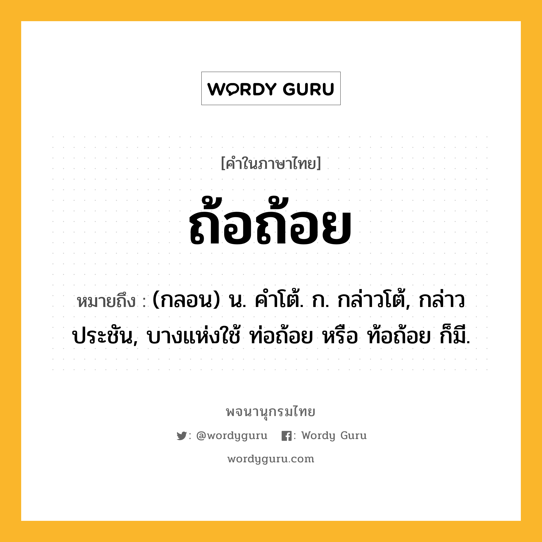 ถ้อถ้อย ความหมาย หมายถึงอะไร?, คำในภาษาไทย ถ้อถ้อย หมายถึง (กลอน) น. คําโต้. ก. กล่าวโต้, กล่าวประชัน, บางแห่งใช้ ท่อถ้อย หรือ ท้อถ้อย ก็มี.