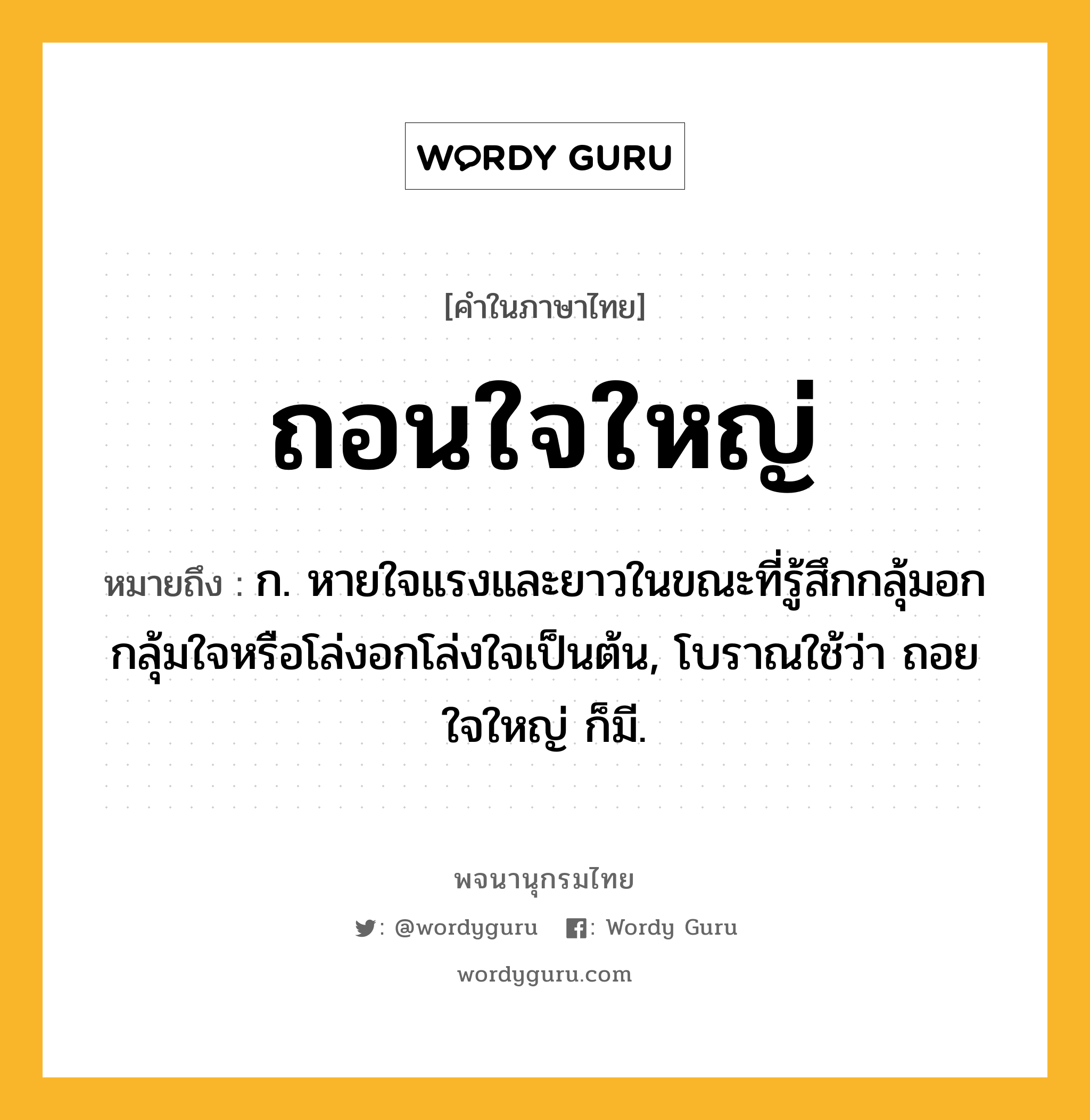 ถอนใจใหญ่ ความหมาย หมายถึงอะไร?, คำในภาษาไทย ถอนใจใหญ่ หมายถึง ก. หายใจแรงและยาวในขณะที่รู้สึกกลุ้มอกกลุ้มใจหรือโล่งอกโล่งใจเป็นต้น, โบราณใช้ว่า ถอยใจใหญ่ ก็มี.