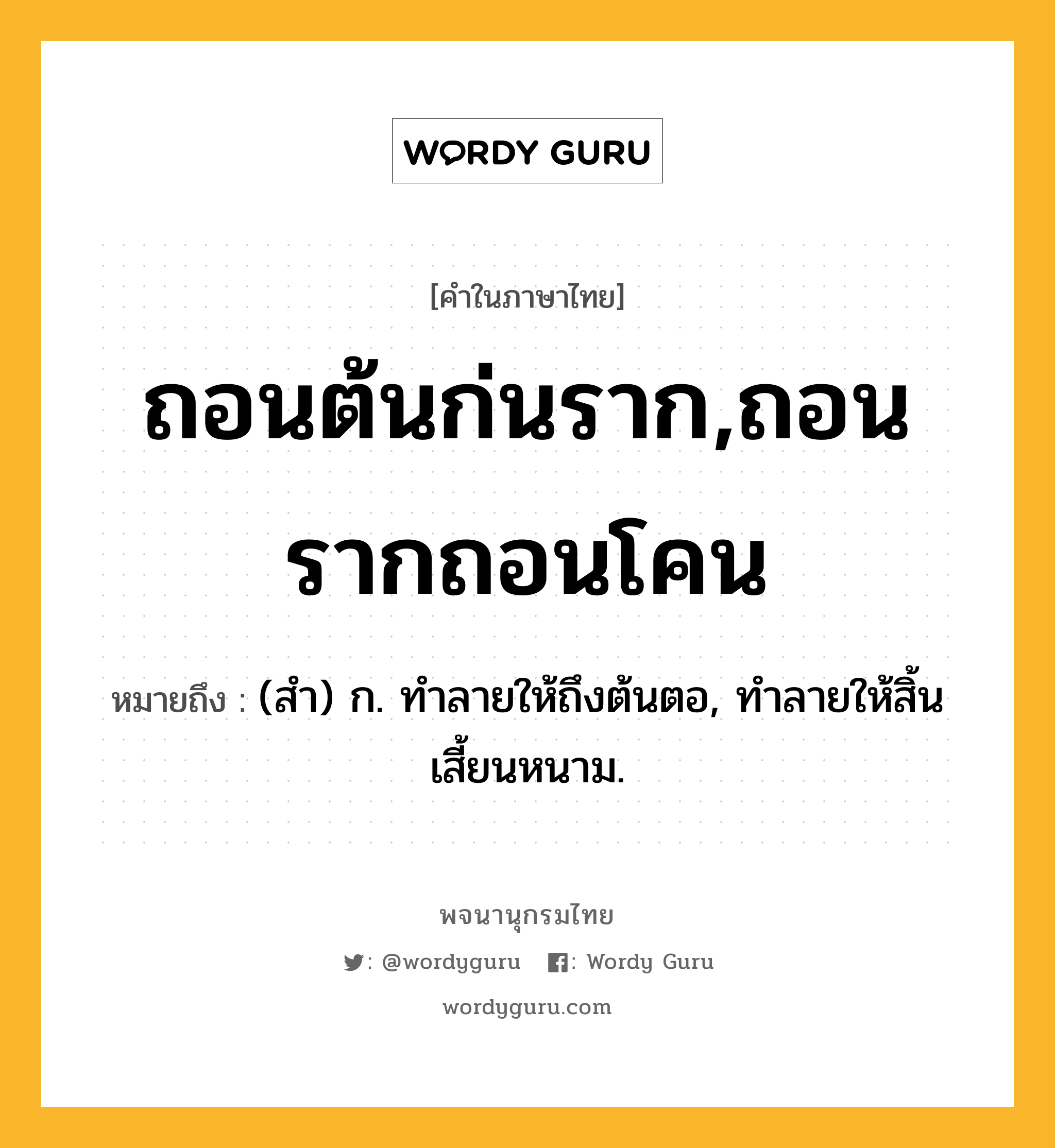 ถอนต้นก่นราก,ถอนรากถอนโคน ความหมาย หมายถึงอะไร?, คำในภาษาไทย ถอนต้นก่นราก,ถอนรากถอนโคน หมายถึง (สํา) ก. ทําลายให้ถึงต้นตอ, ทําลายให้สิ้นเสี้ยนหนาม.