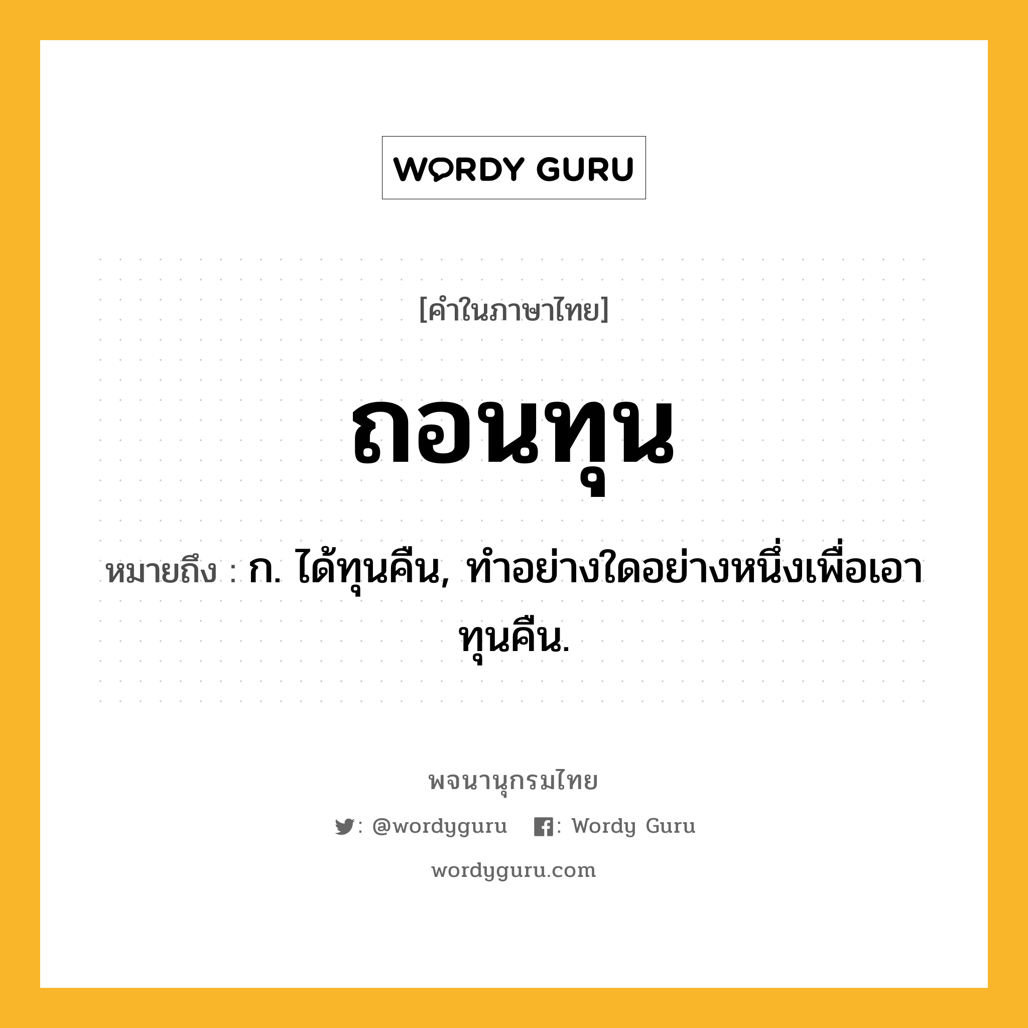 ถอนทุน ความหมาย หมายถึงอะไร?, คำในภาษาไทย ถอนทุน หมายถึง ก. ได้ทุนคืน, ทําอย่างใดอย่างหนึ่งเพื่อเอาทุนคืน.