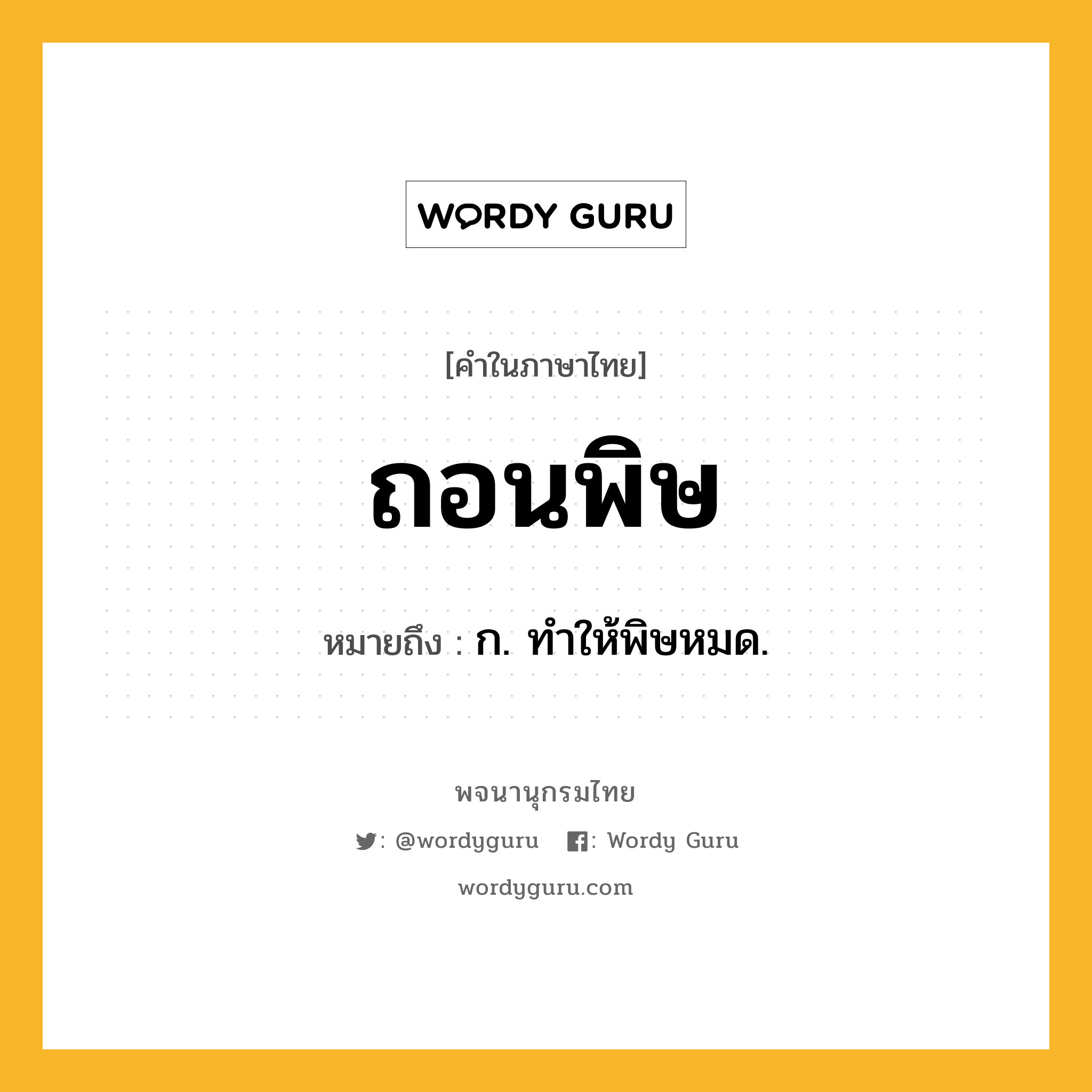 ถอนพิษ ความหมาย หมายถึงอะไร?, คำในภาษาไทย ถอนพิษ หมายถึง ก. ทําให้พิษหมด.