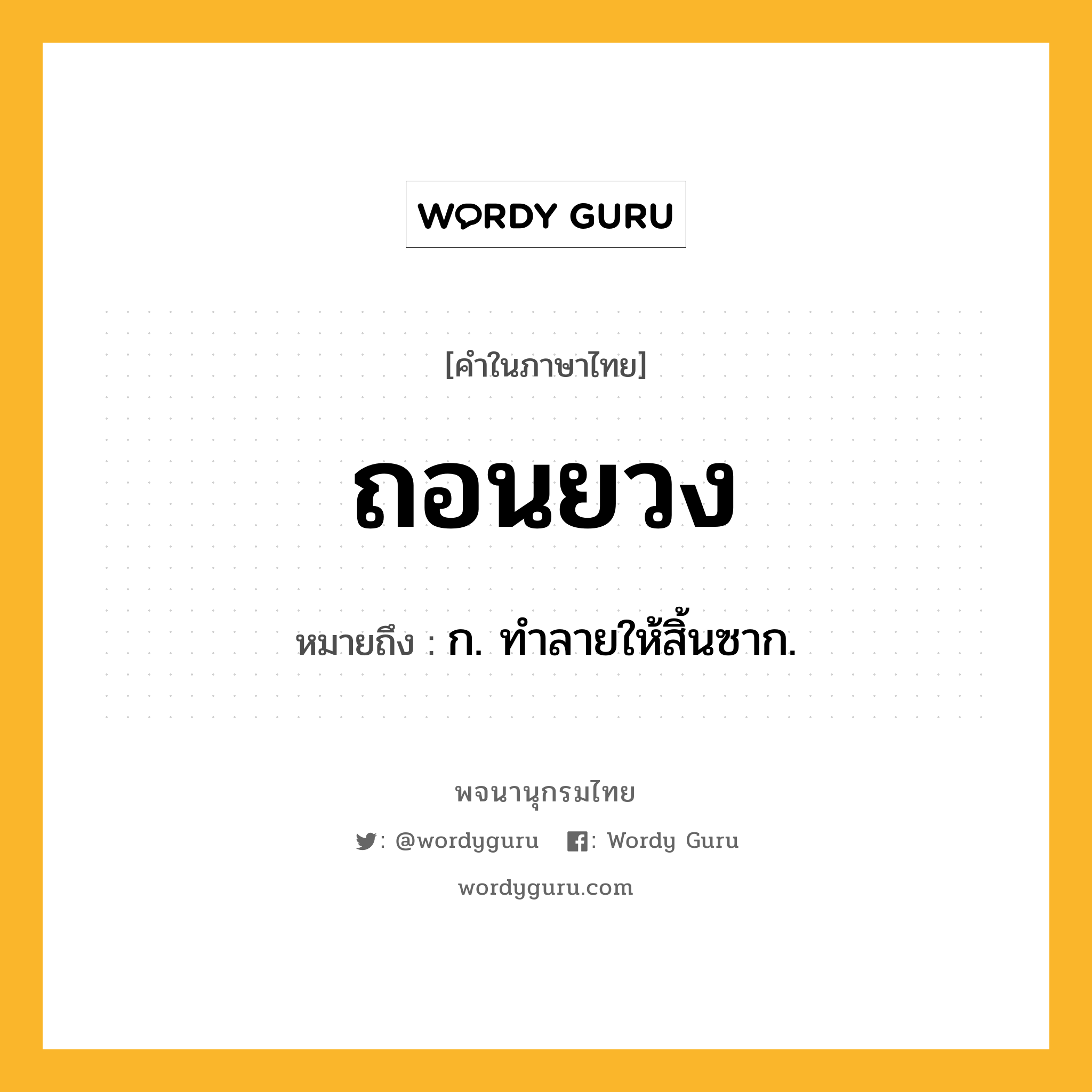 ถอนยวง ความหมาย หมายถึงอะไร?, คำในภาษาไทย ถอนยวง หมายถึง ก. ทําลายให้สิ้นซาก.