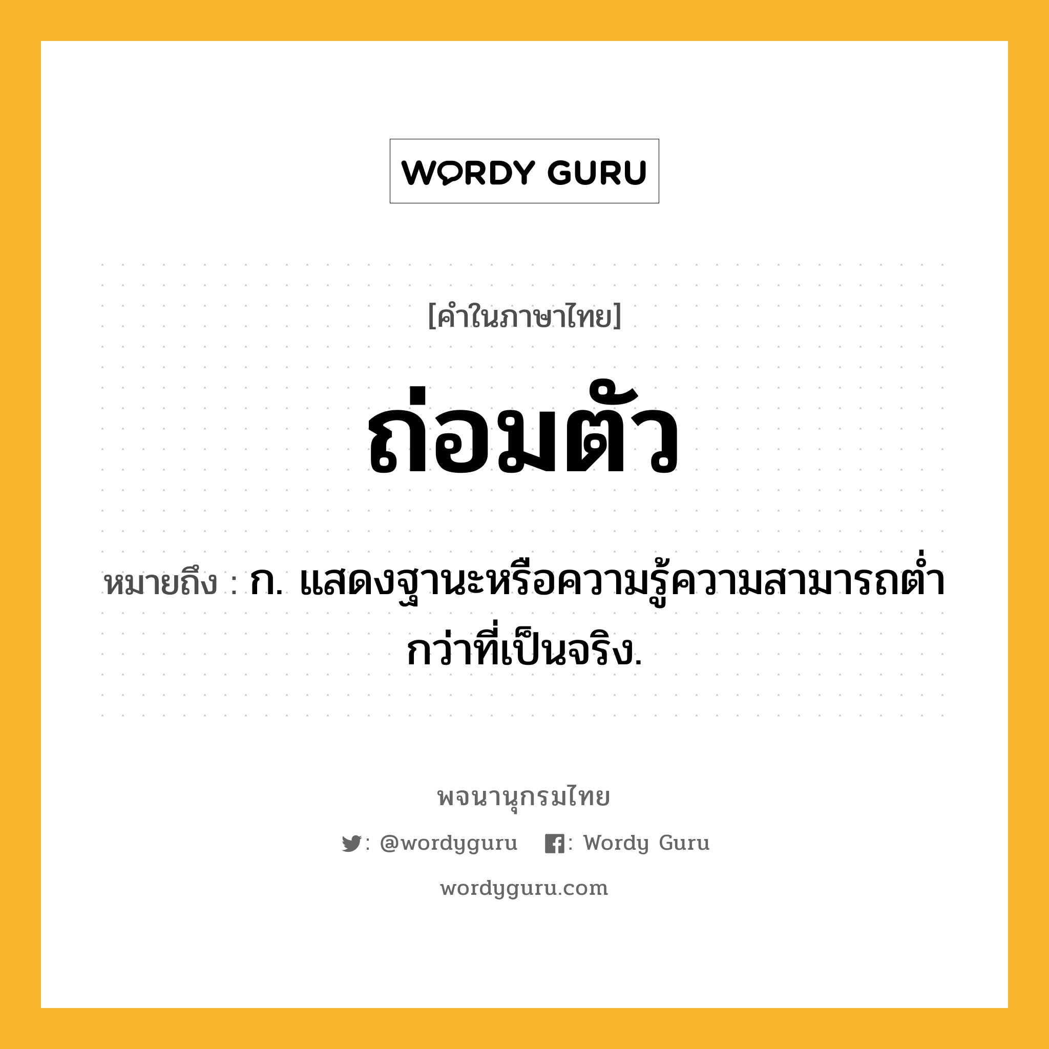 ถ่อมตัว ความหมาย หมายถึงอะไร?, คำในภาษาไทย ถ่อมตัว หมายถึง ก. แสดงฐานะหรือความรู้ความสามารถตํ่ากว่าที่เป็นจริง.