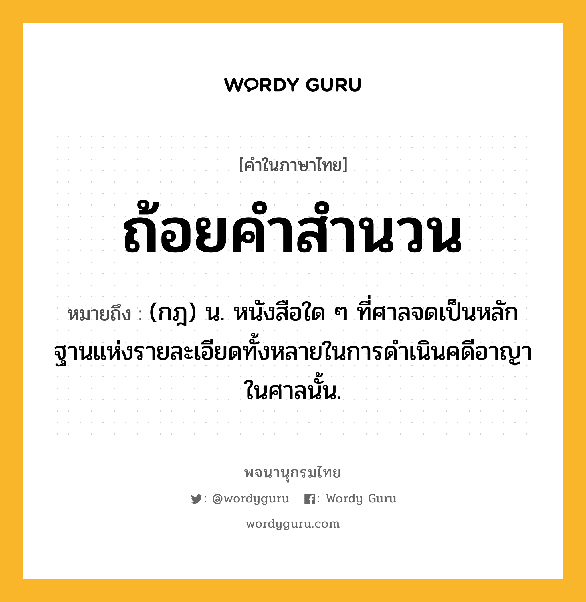 ถ้อยคำสำนวน ความหมาย หมายถึงอะไร?, คำในภาษาไทย ถ้อยคำสำนวน หมายถึง (กฎ) น. หนังสือใด ๆ ที่ศาลจดเป็นหลักฐานแห่งรายละเอียดทั้งหลายในการดำเนินคดีอาญาในศาลนั้น.