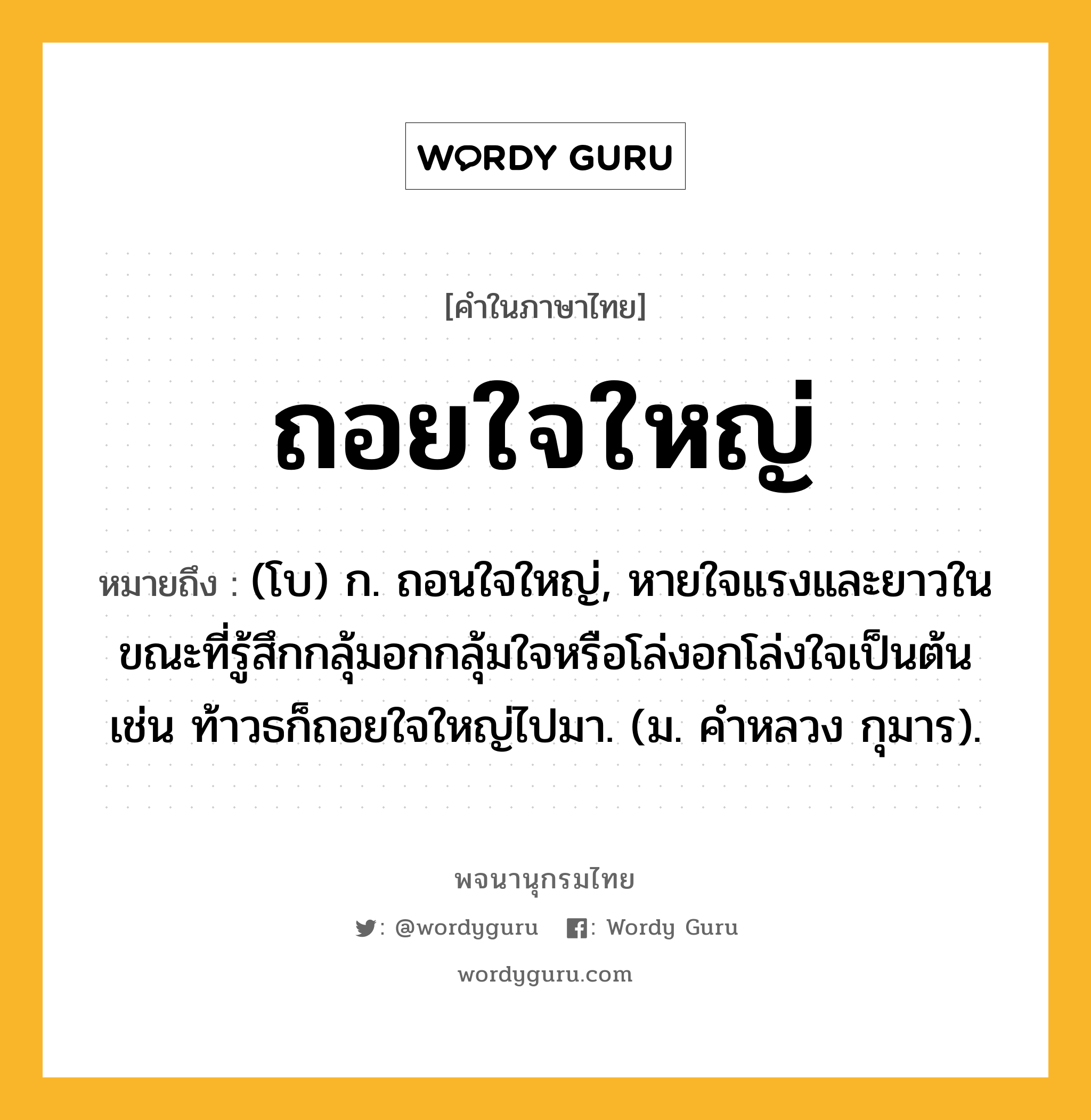 ถอยใจใหญ่ ความหมาย หมายถึงอะไร?, คำในภาษาไทย ถอยใจใหญ่ หมายถึง (โบ) ก. ถอนใจใหญ่, หายใจแรงและยาวในขณะที่รู้สึกกลุ้มอกกลุ้มใจหรือโล่งอกโล่งใจเป็นต้น เช่น ท้าวธก็ถอยใจใหญ่ไปมา. (ม. คําหลวง กุมาร).