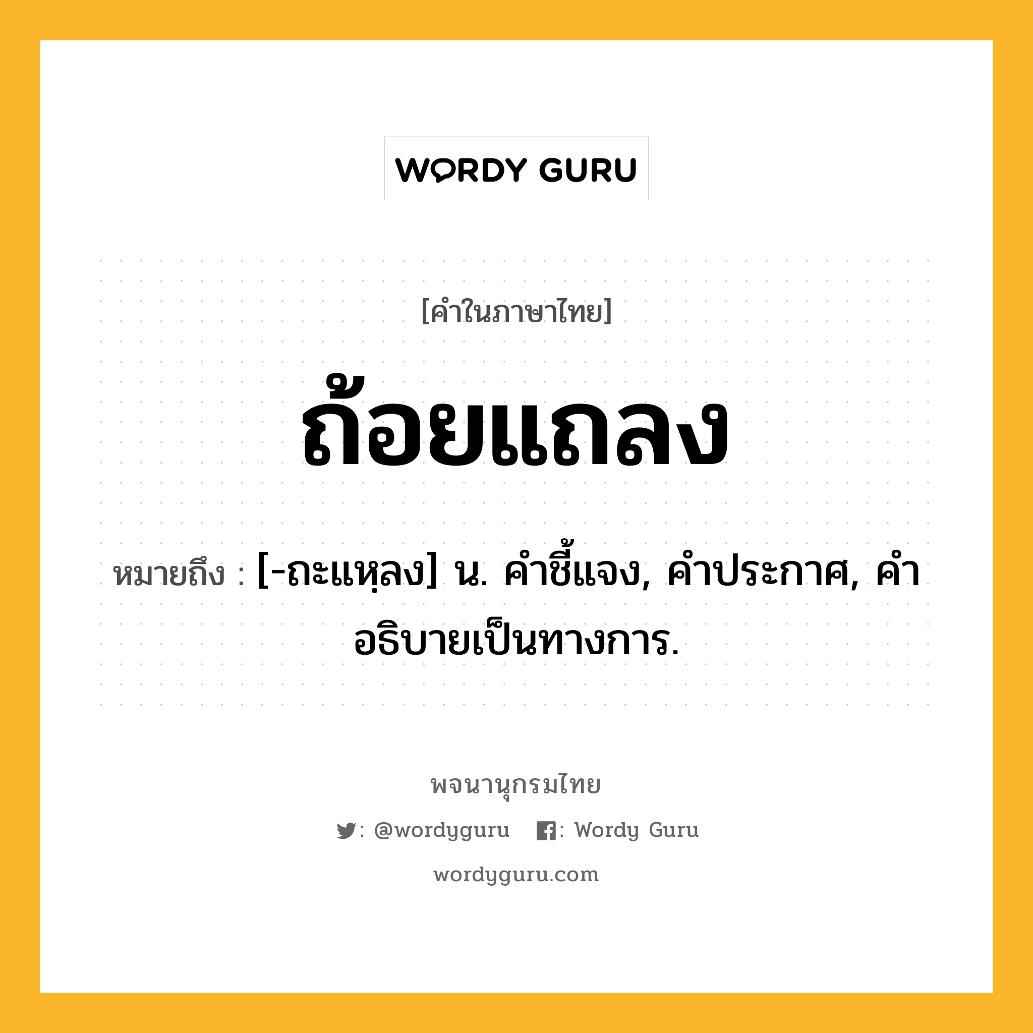 ถ้อยแถลง ความหมาย หมายถึงอะไร?, คำในภาษาไทย ถ้อยแถลง หมายถึง [-ถะแหฺลง] น. คําชี้แจง, คําประกาศ, คําอธิบายเป็นทางการ.