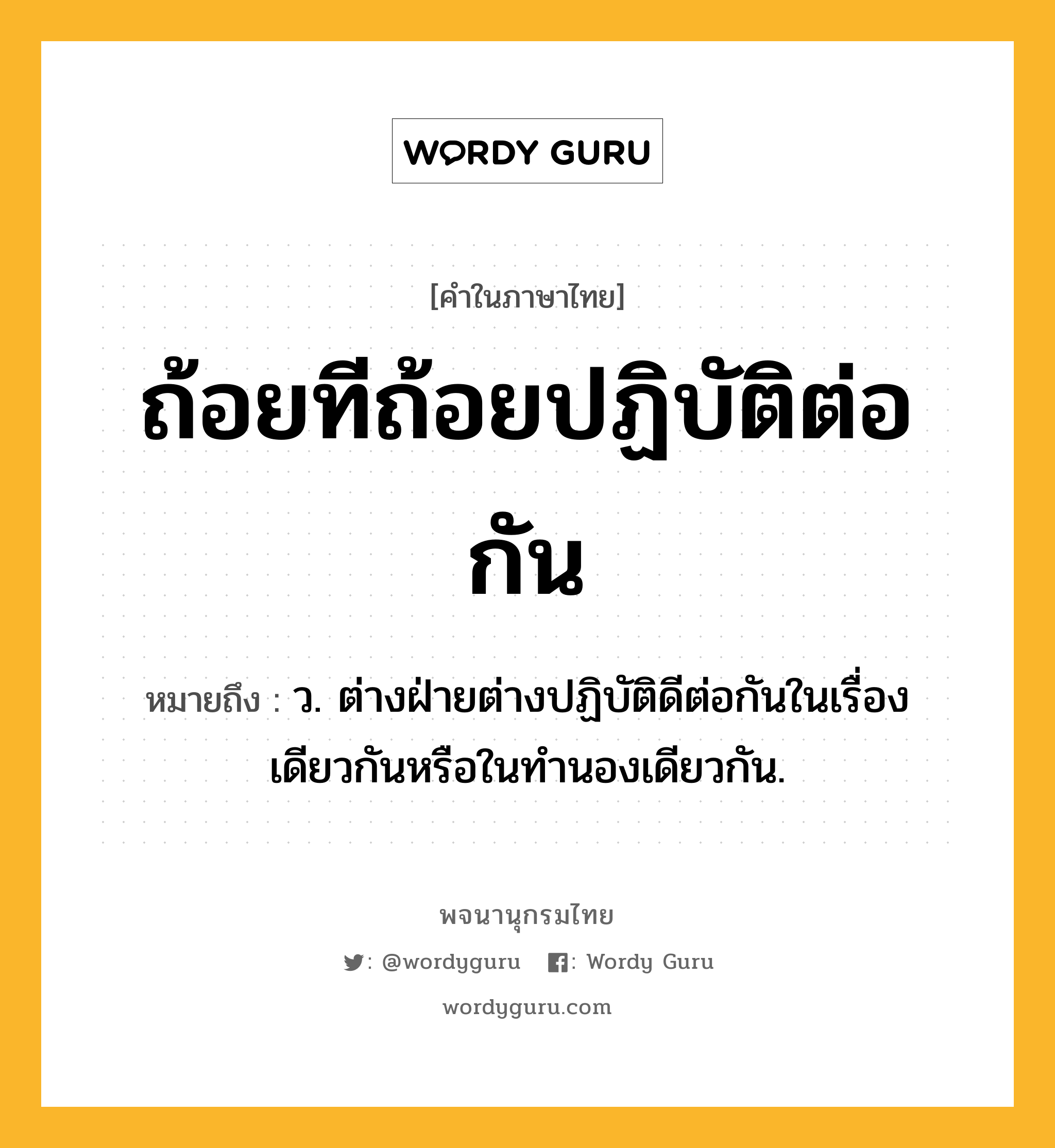 ถ้อยทีถ้อยปฏิบัติต่อกัน ความหมาย หมายถึงอะไร?, คำในภาษาไทย ถ้อยทีถ้อยปฏิบัติต่อกัน หมายถึง ว. ต่างฝ่ายต่างปฏิบัติดีต่อกันในเรื่องเดียวกันหรือในทํานองเดียวกัน.