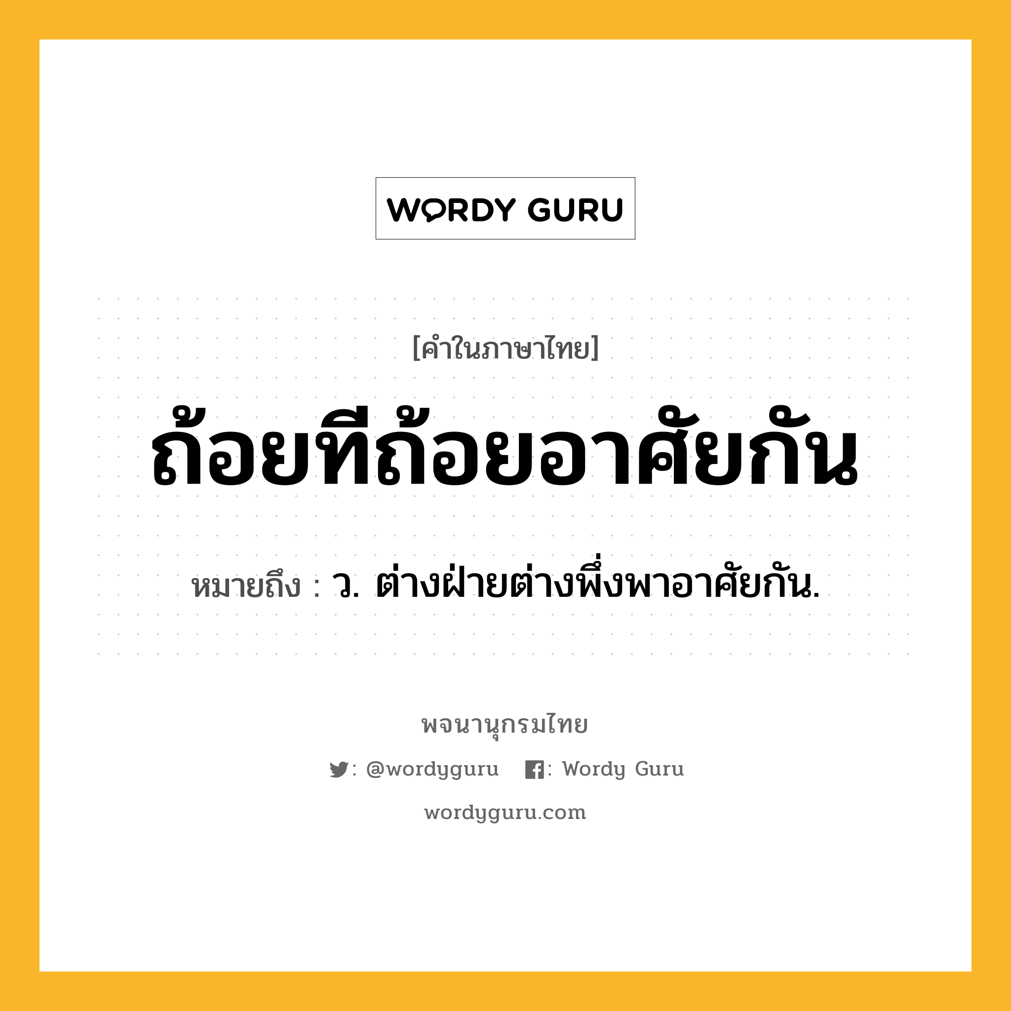 ถ้อยทีถ้อยอาศัยกัน ความหมาย หมายถึงอะไร?, คำในภาษาไทย ถ้อยทีถ้อยอาศัยกัน หมายถึง ว. ต่างฝ่ายต่างพึ่งพาอาศัยกัน.