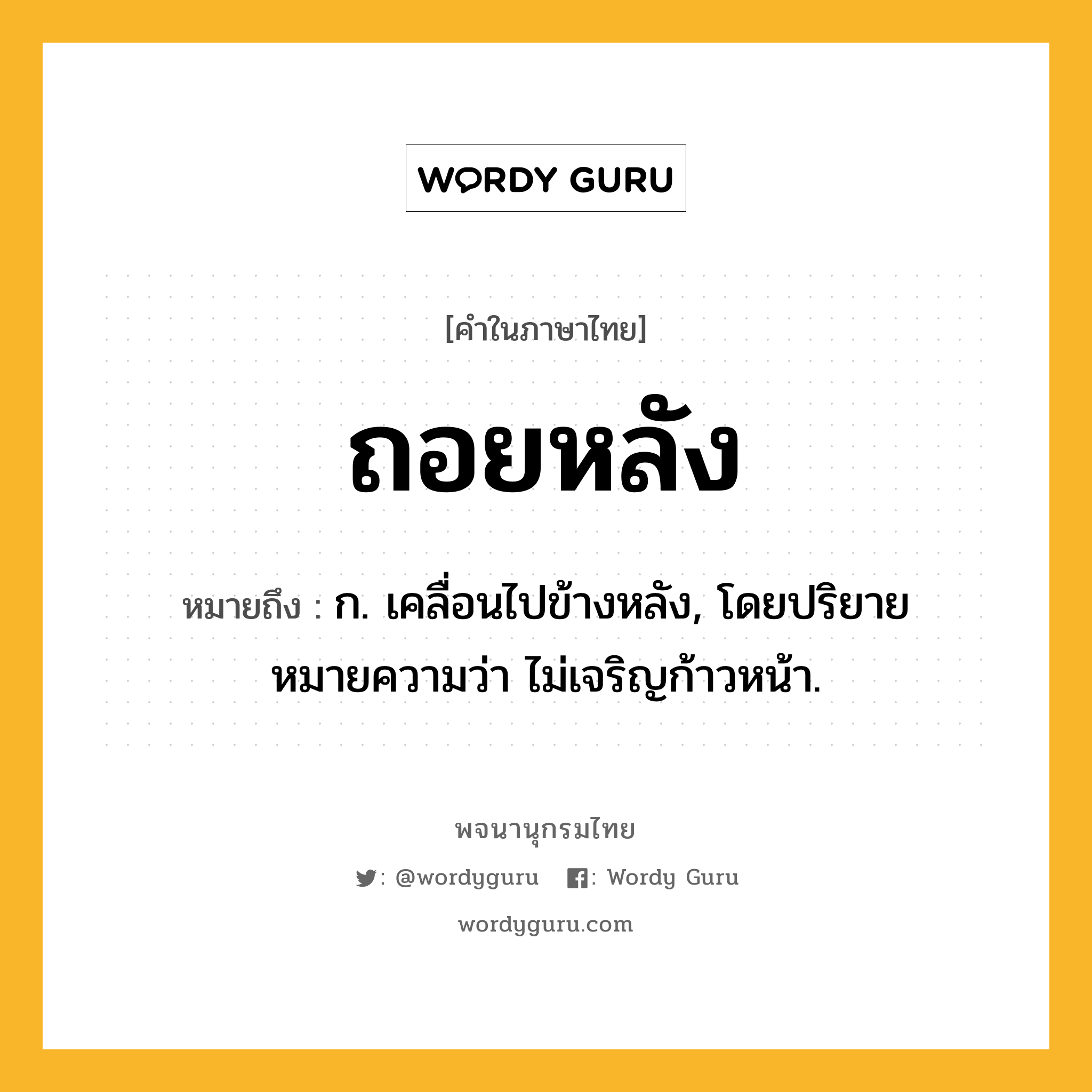 ถอยหลัง ความหมาย หมายถึงอะไร?, คำในภาษาไทย ถอยหลัง หมายถึง ก. เคลื่อนไปข้างหลัง, โดยปริยายหมายความว่า ไม่เจริญก้าวหน้า.