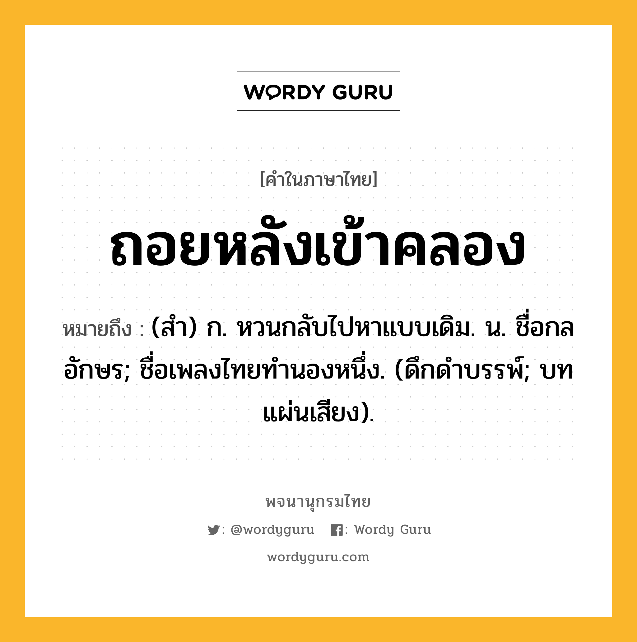 ถอยหลังเข้าคลอง ความหมาย หมายถึงอะไร?, คำในภาษาไทย ถอยหลังเข้าคลอง หมายถึง (สำ) ก. หวนกลับไปหาแบบเดิม. น. ชื่อกลอักษร; ชื่อเพลงไทยทำนองหนึ่ง. (ดึกดําบรรพ์; บทแผ่นเสียง).