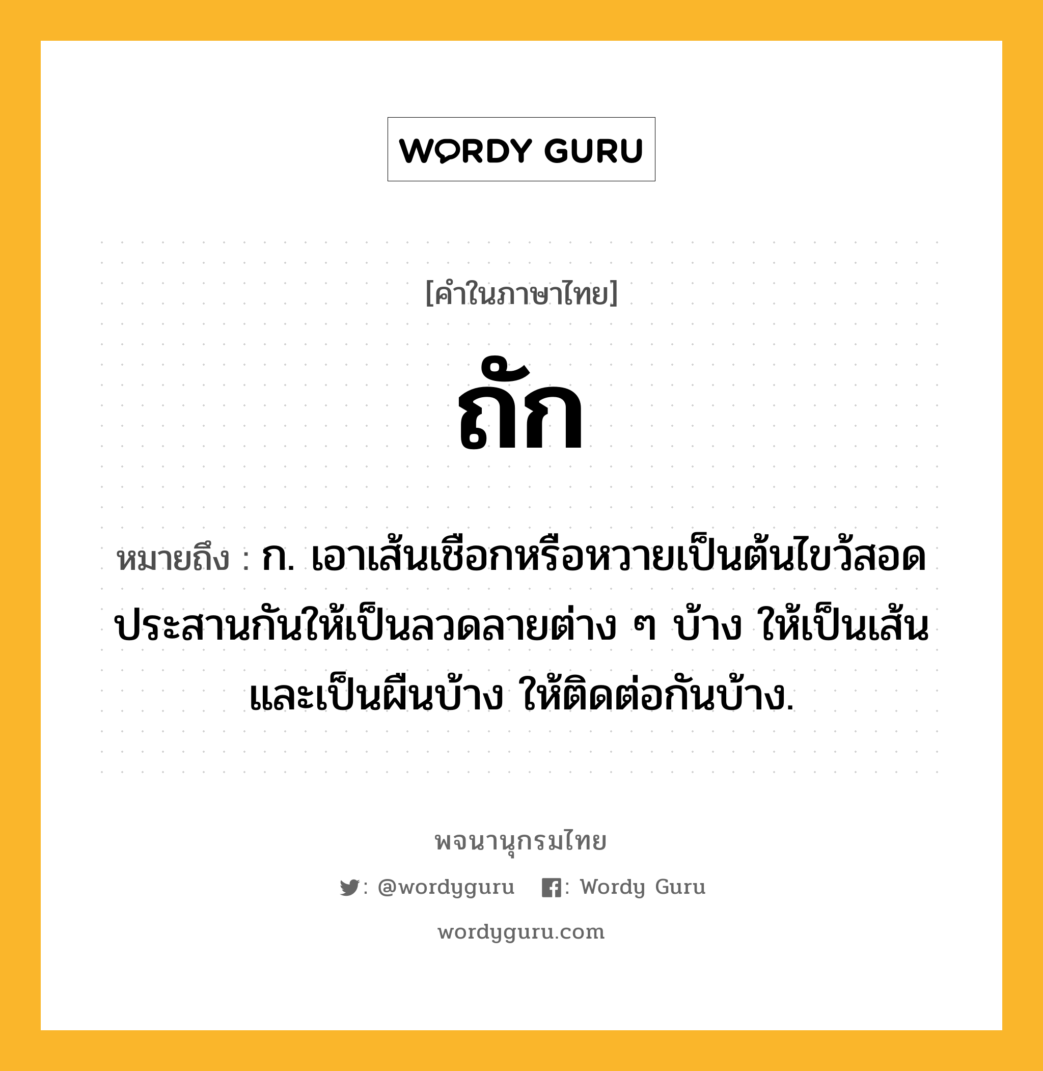 ถัก ความหมาย หมายถึงอะไร?, คำในภาษาไทย ถัก หมายถึง ก. เอาเส้นเชือกหรือหวายเป็นต้นไขว้สอดประสานกันให้เป็นลวดลายต่าง ๆ บ้าง ให้เป็นเส้นและเป็นผืนบ้าง ให้ติดต่อกันบ้าง.