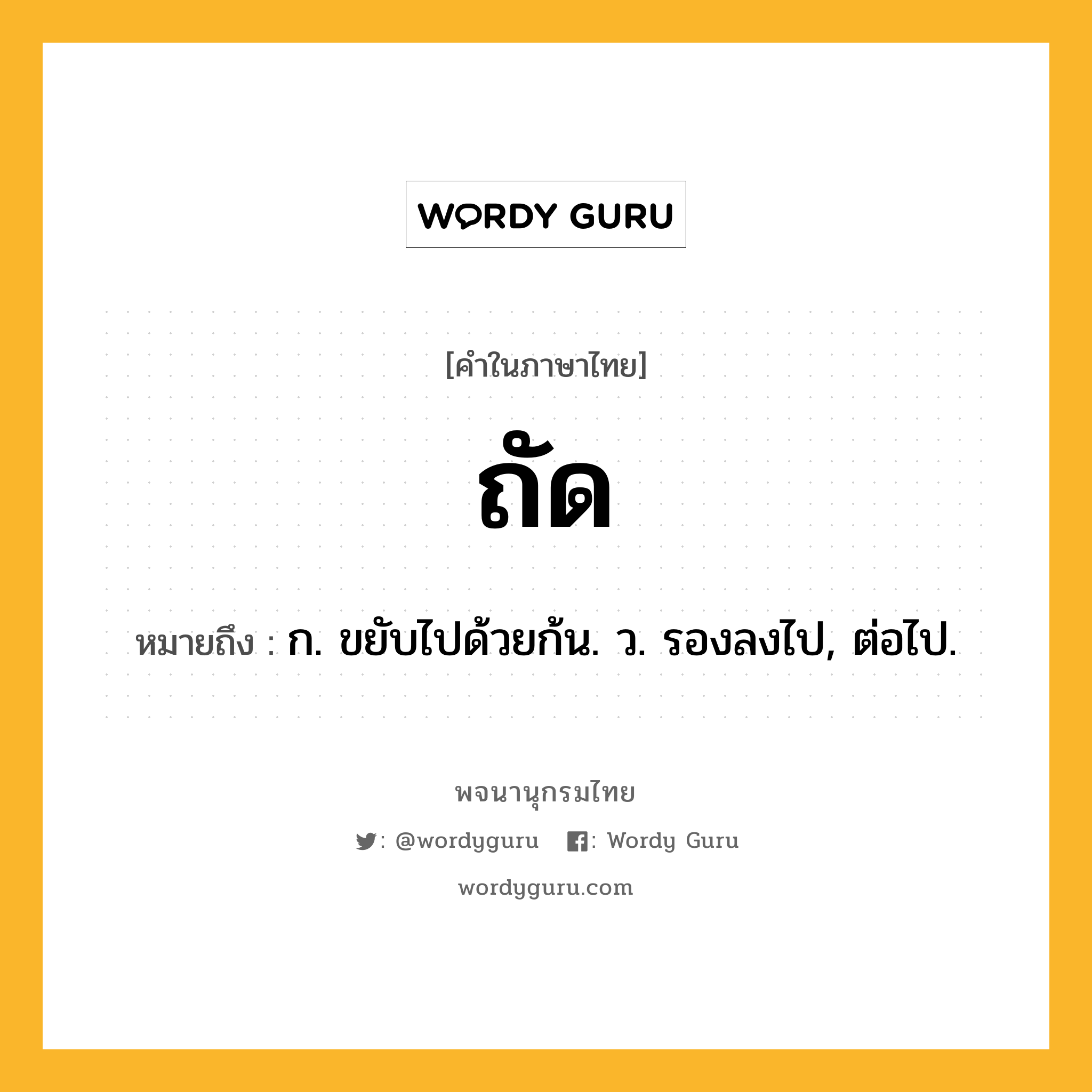 ถัด ความหมาย หมายถึงอะไร?, คำในภาษาไทย ถัด หมายถึง ก. ขยับไปด้วยก้น. ว. รองลงไป, ต่อไป.