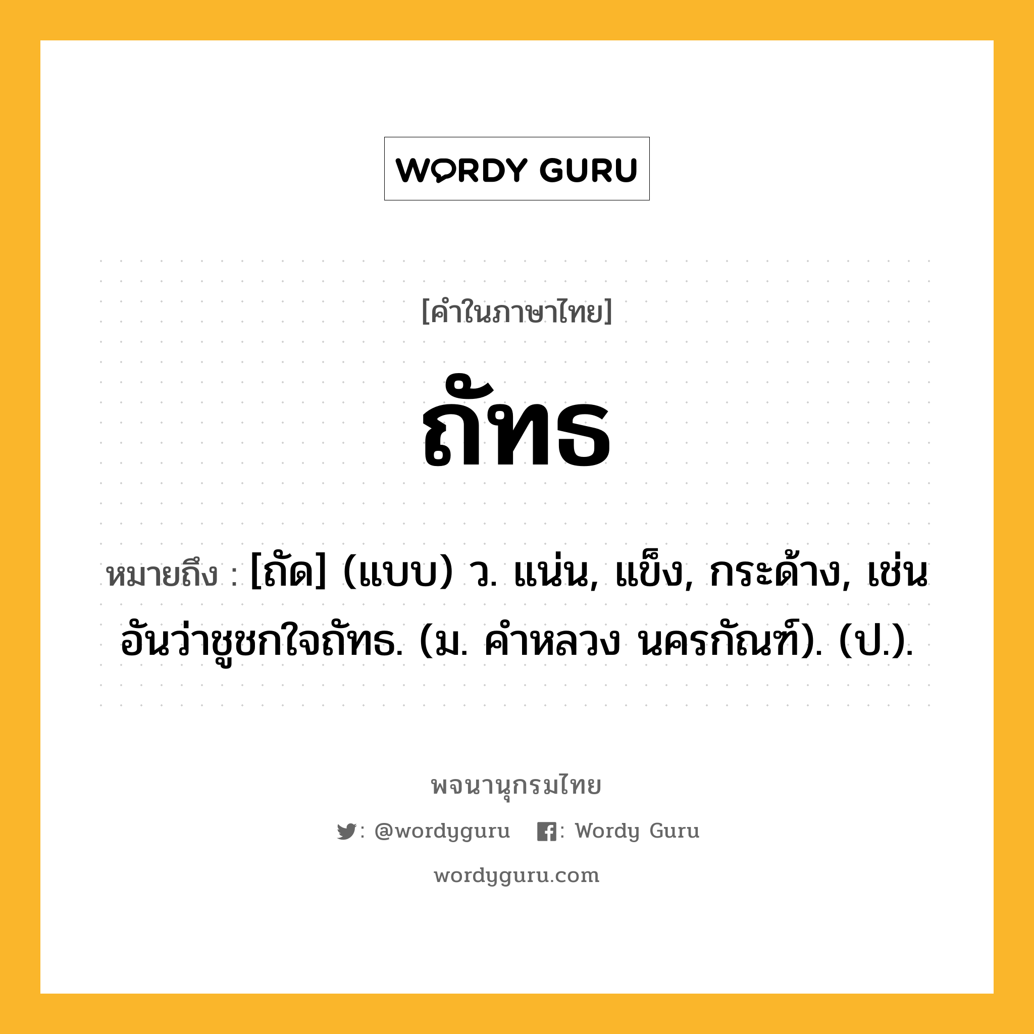 ถัทธ ความหมาย หมายถึงอะไร?, คำในภาษาไทย ถัทธ หมายถึง [ถัด] (แบบ) ว. แน่น, แข็ง, กระด้าง, เช่น อันว่าชูชกใจถัทธ. (ม. คําหลวง นครกัณฑ์). (ป.).