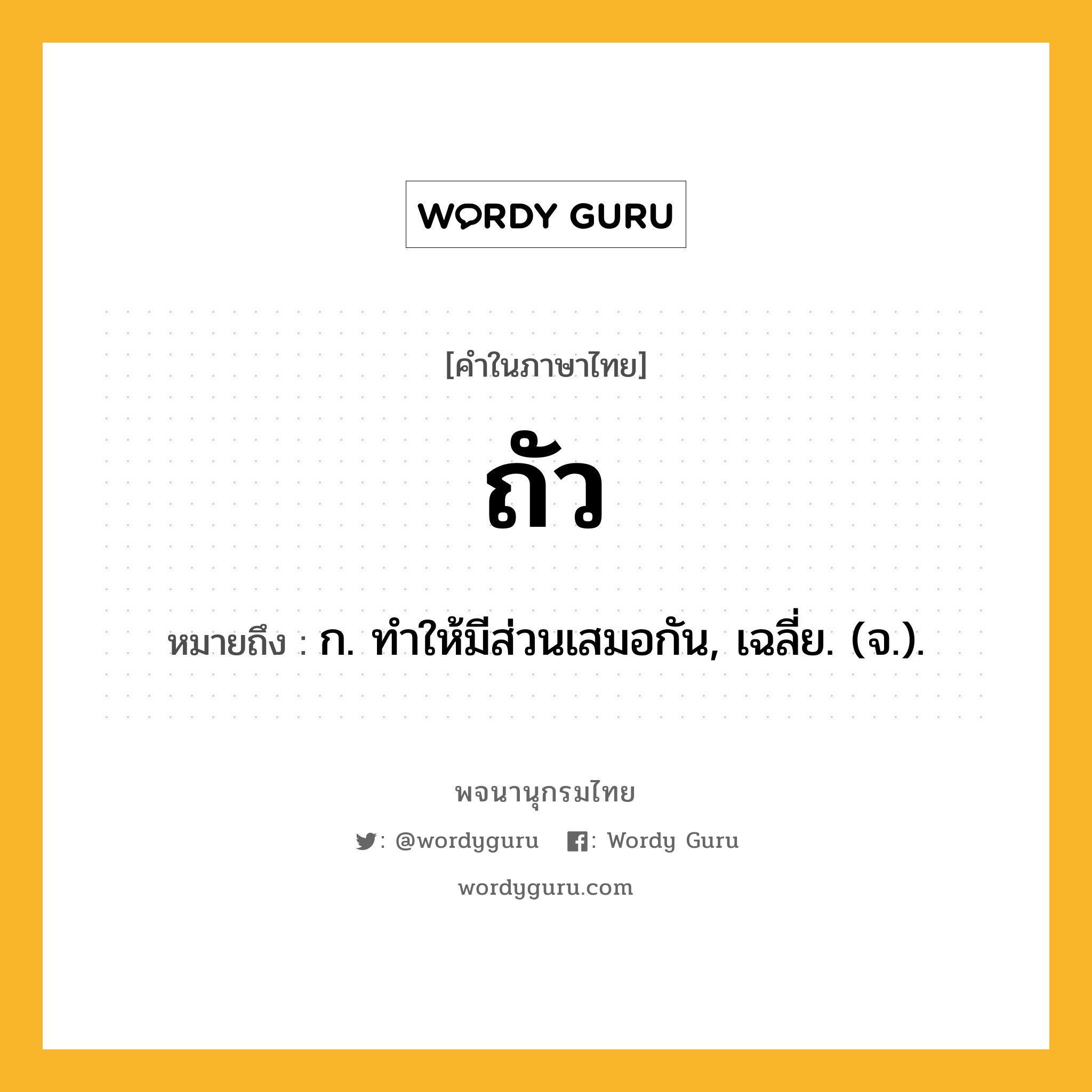 ถัว ความหมาย หมายถึงอะไร?, คำในภาษาไทย ถัว หมายถึง ก. ทําให้มีส่วนเสมอกัน, เฉลี่ย. (จ.).