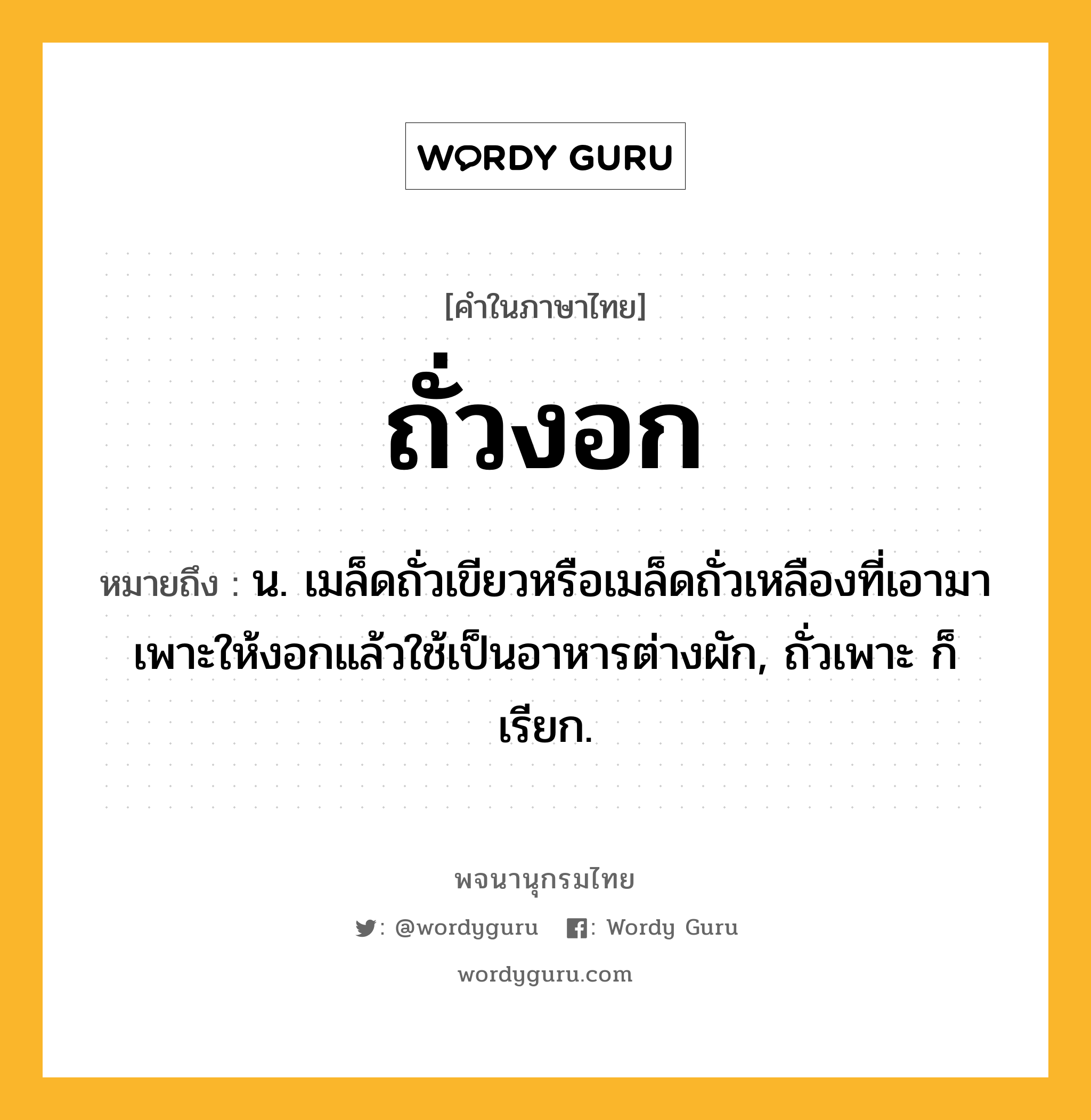 ถั่วงอก ความหมาย หมายถึงอะไร?, คำในภาษาไทย ถั่วงอก หมายถึง น. เมล็ดถั่วเขียวหรือเมล็ดถั่วเหลืองที่เอามาเพาะให้งอกแล้วใช้เป็นอาหารต่างผัก, ถั่วเพาะ ก็เรียก.