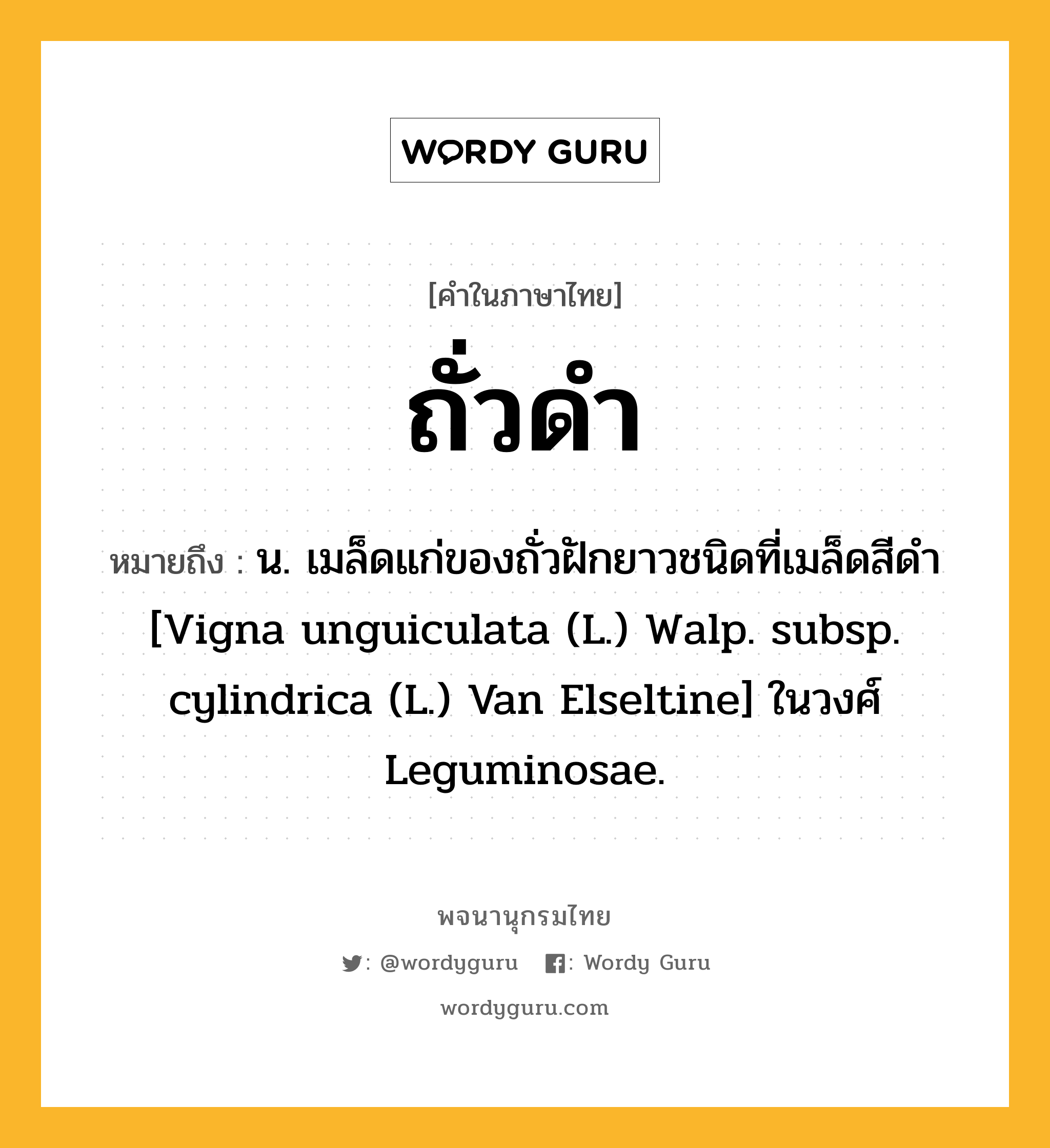 ถั่วดำ ความหมาย หมายถึงอะไร?, คำในภาษาไทย ถั่วดำ หมายถึง น. เมล็ดแก่ของถั่วฝักยาวชนิดที่เมล็ดสีดํา [Vigna unguiculata (L.) Walp. subsp. cylindrica (L.) Van Elseltine] ในวงศ์ Leguminosae.