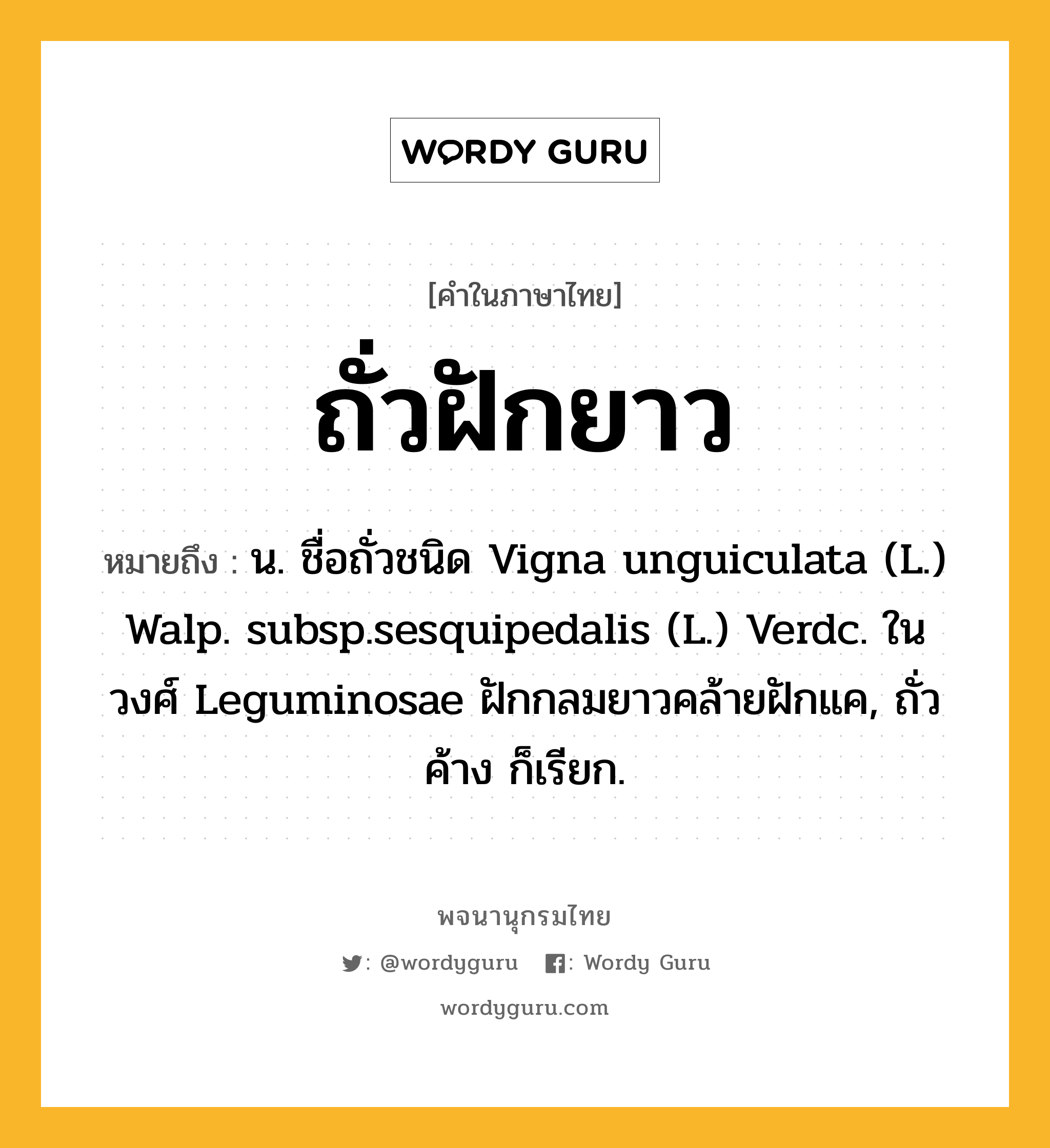 ถั่วฝักยาว ความหมาย หมายถึงอะไร?, คำในภาษาไทย ถั่วฝักยาว หมายถึง น. ชื่อถั่วชนิด Vigna unguiculata (L.) Walp. subsp.sesquipedalis (L.) Verdc. ในวงศ์ Leguminosae ฝักกลมยาวคล้ายฝักแค, ถั่วค้าง ก็เรียก.