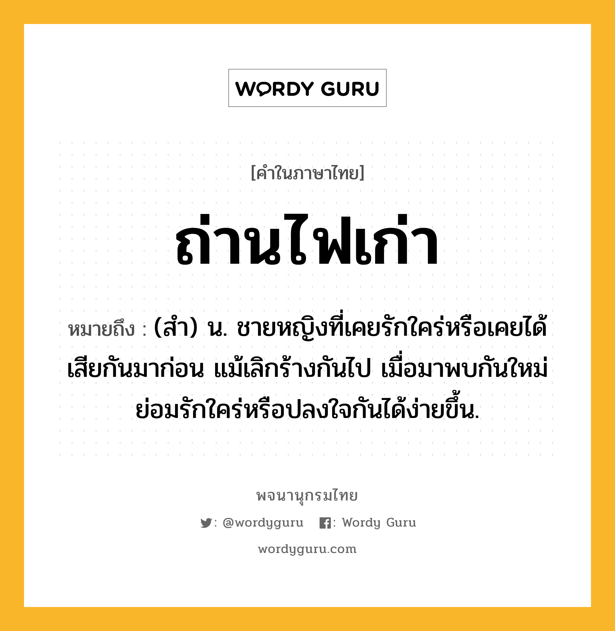 ถ่านไฟเก่า ความหมาย หมายถึงอะไร?, คำในภาษาไทย ถ่านไฟเก่า หมายถึง (สํา) น. ชายหญิงที่เคยรักใคร่หรือเคยได้เสียกันมาก่อน แม้เลิกร้างกันไป เมื่อมาพบกันใหม่ย่อมรักใคร่หรือปลงใจกันได้ง่ายขึ้น.