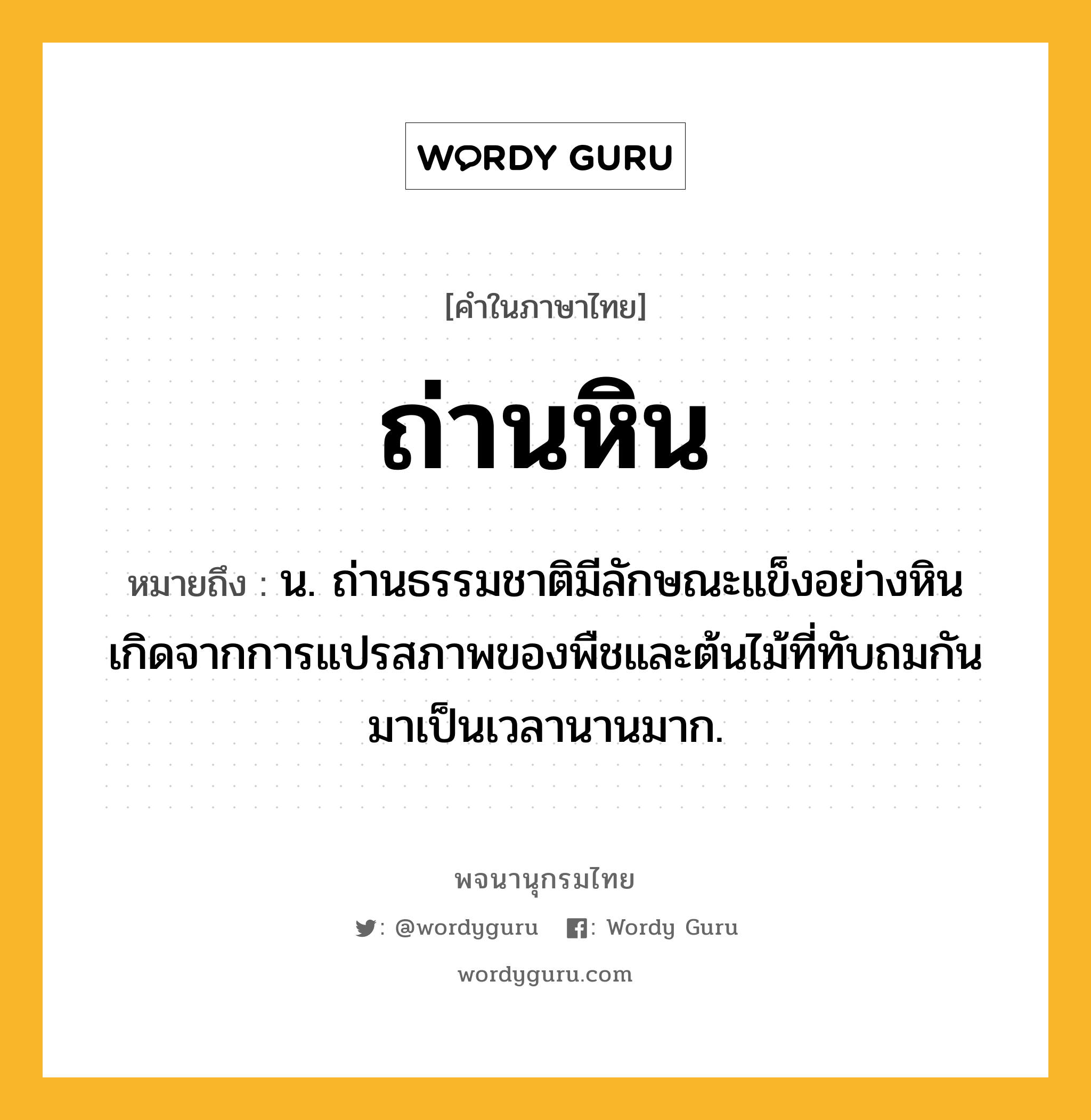 ถ่านหิน ความหมาย หมายถึงอะไร?, คำในภาษาไทย ถ่านหิน หมายถึง น. ถ่านธรรมชาติมีลักษณะแข็งอย่างหิน เกิดจากการแปรสภาพของพืชและต้นไม้ที่ทับถมกันมาเป็นเวลานานมาก.