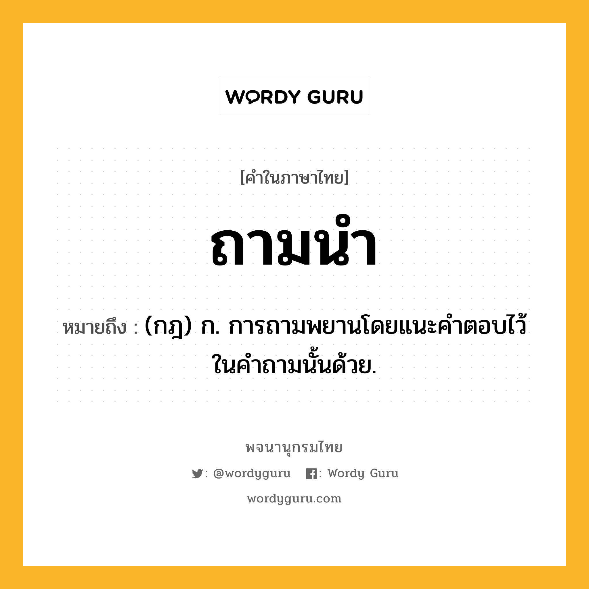 ถามนำ ความหมาย หมายถึงอะไร?, คำในภาษาไทย ถามนำ หมายถึง (กฎ) ก. การถามพยานโดยแนะคําตอบไว้ในคําถามนั้นด้วย.