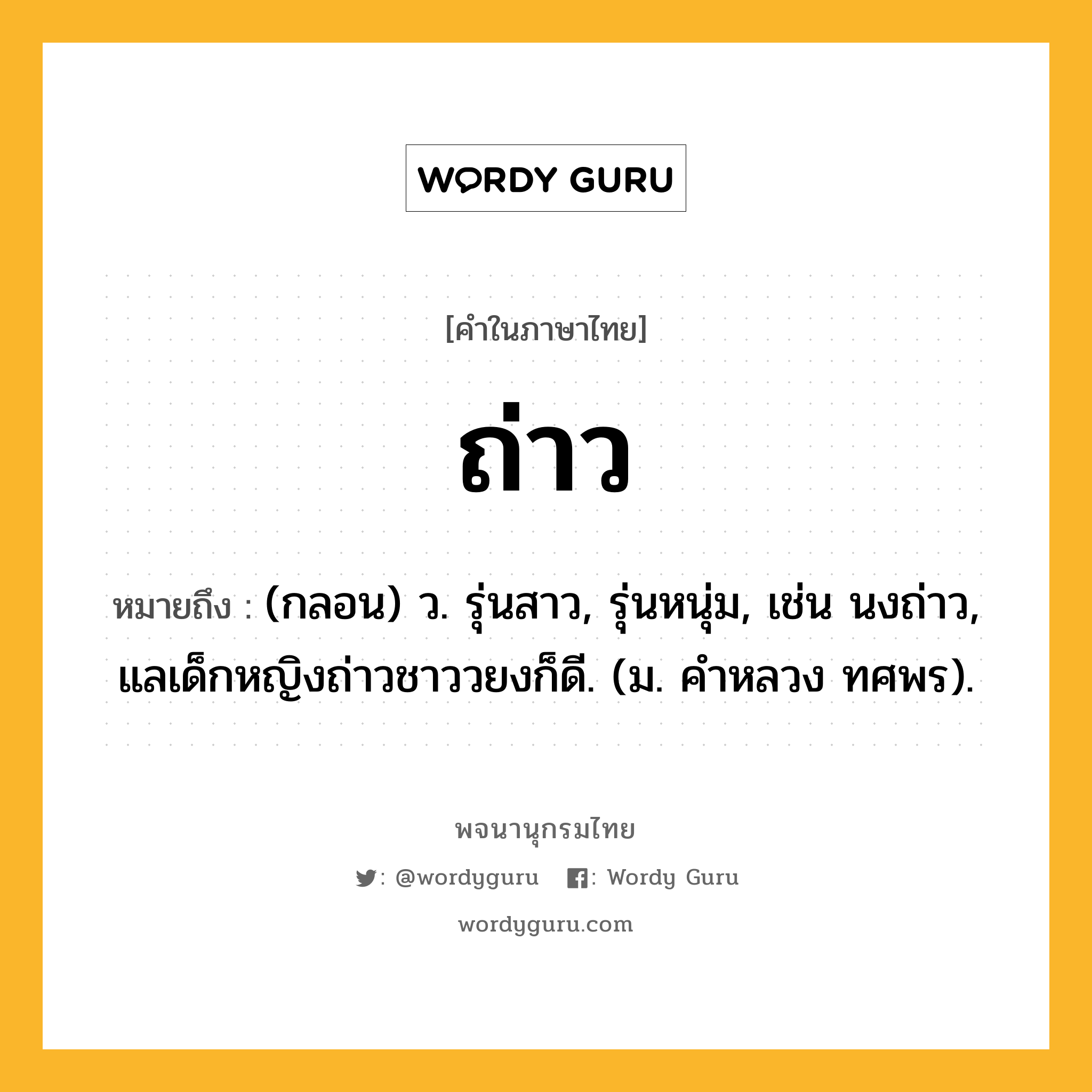 ถ่าว ความหมาย หมายถึงอะไร?, คำในภาษาไทย ถ่าว หมายถึง (กลอน) ว. รุ่นสาว, รุ่นหนุ่ม, เช่น นงถ่าว, แลเด็กหญิงถ่าวชาววยงก็ดี. (ม. คําหลวง ทศพร).