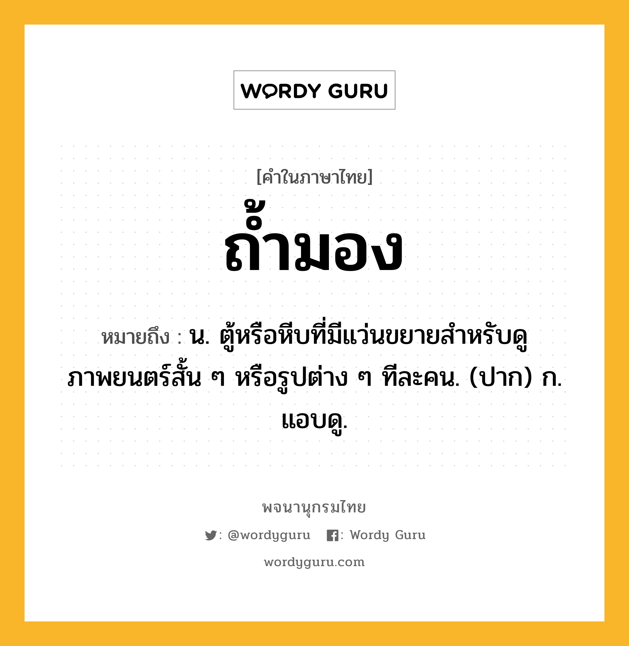 ถ้ำมอง ความหมาย หมายถึงอะไร?, คำในภาษาไทย ถ้ำมอง หมายถึง น. ตู้หรือหีบที่มีแว่นขยายสําหรับดูภาพยนตร์สั้น ๆ หรือรูปต่าง ๆ ทีละคน. (ปาก) ก. แอบดู.