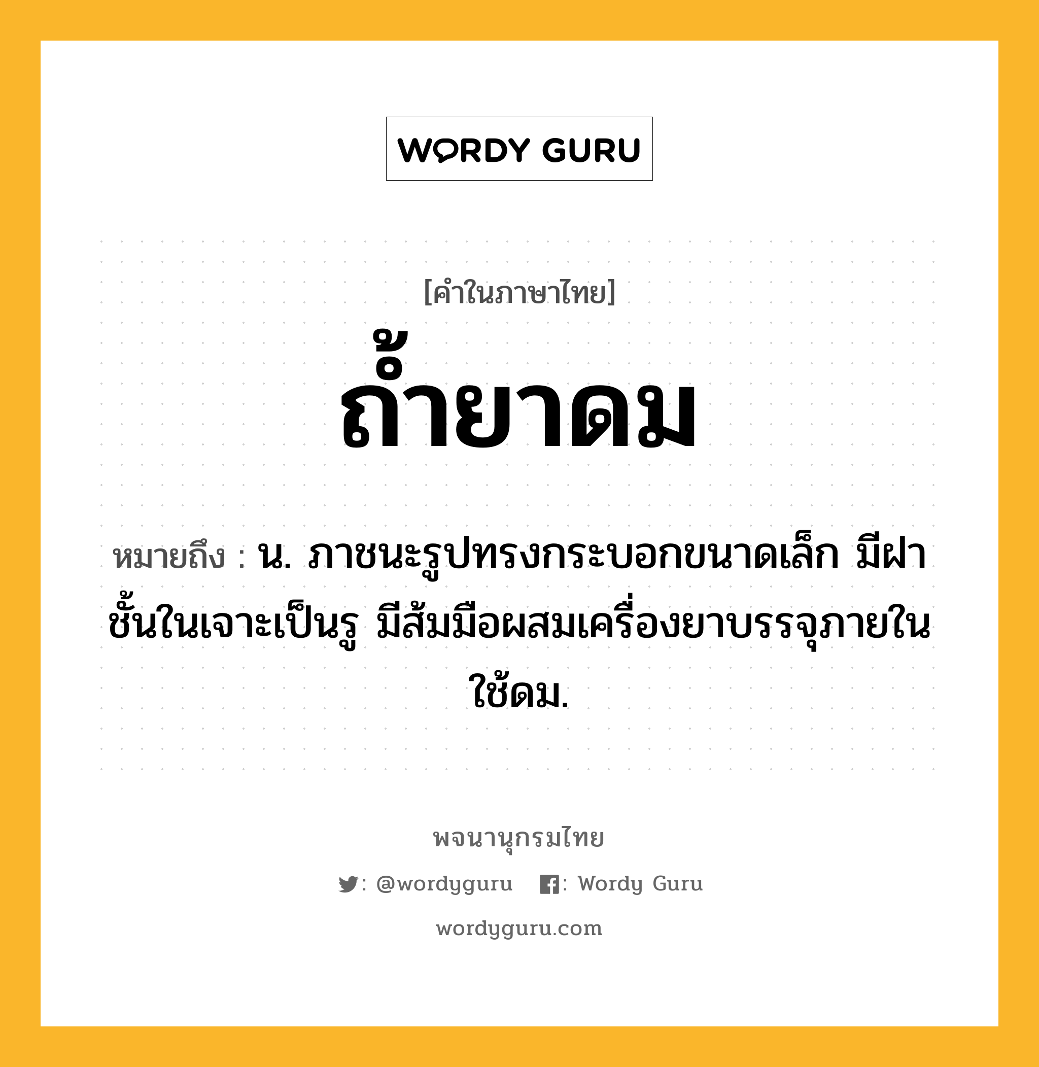 ถ้ำยาดม ความหมาย หมายถึงอะไร?, คำในภาษาไทย ถ้ำยาดม หมายถึง น. ภาชนะรูปทรงกระบอกขนาดเล็ก มีฝา ชั้นในเจาะเป็นรู มีส้มมือผสมเครื่องยาบรรจุภายใน ใช้ดม.