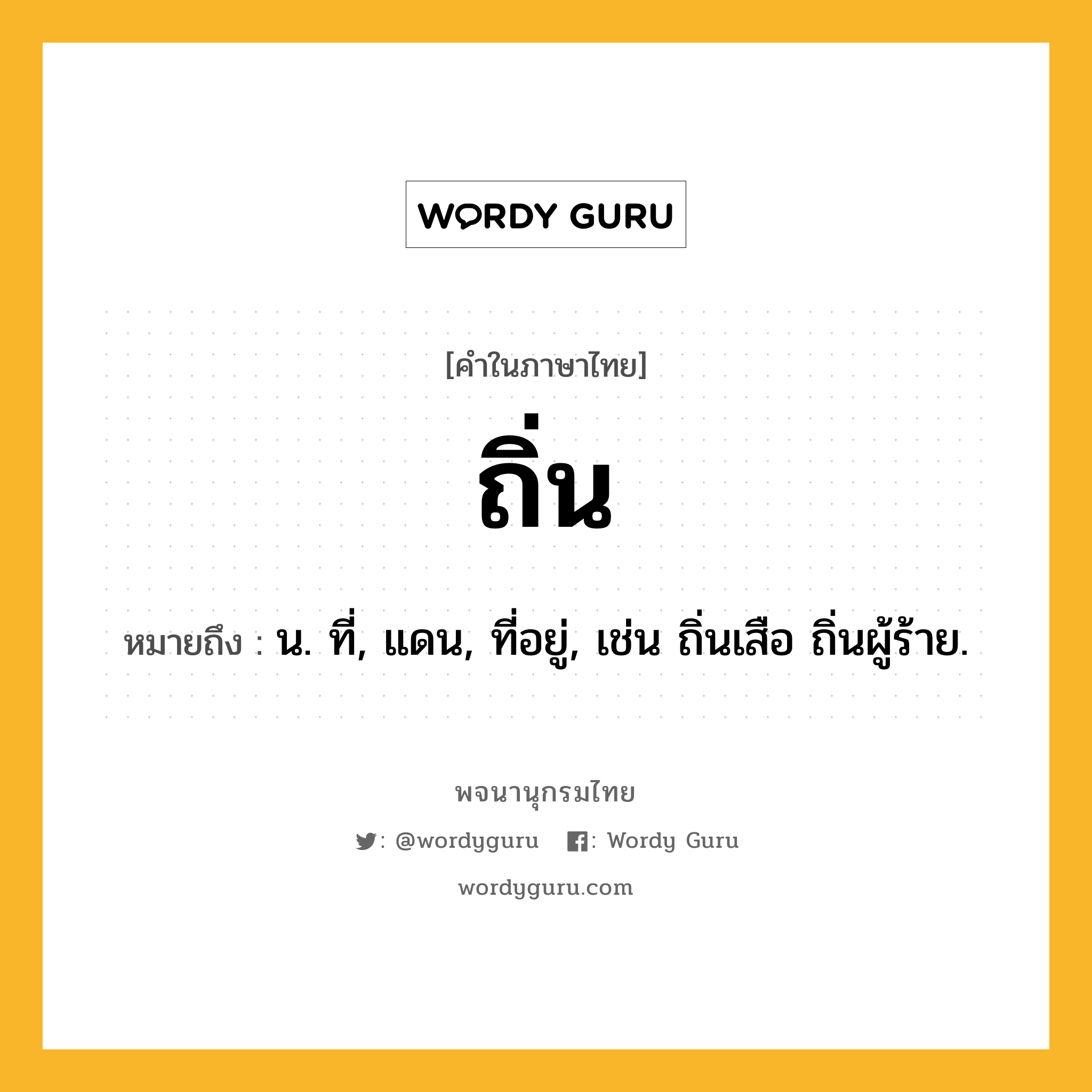 ถิ่น ความหมาย หมายถึงอะไร?, คำในภาษาไทย ถิ่น หมายถึง น. ที่, แดน, ที่อยู่, เช่น ถิ่นเสือ ถิ่นผู้ร้าย.