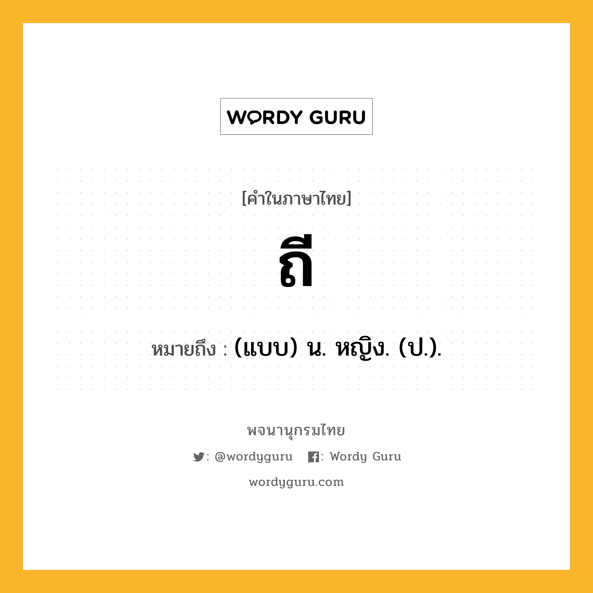 ถี ความหมาย หมายถึงอะไร?, คำในภาษาไทย ถี หมายถึง (แบบ) น. หญิง. (ป.).