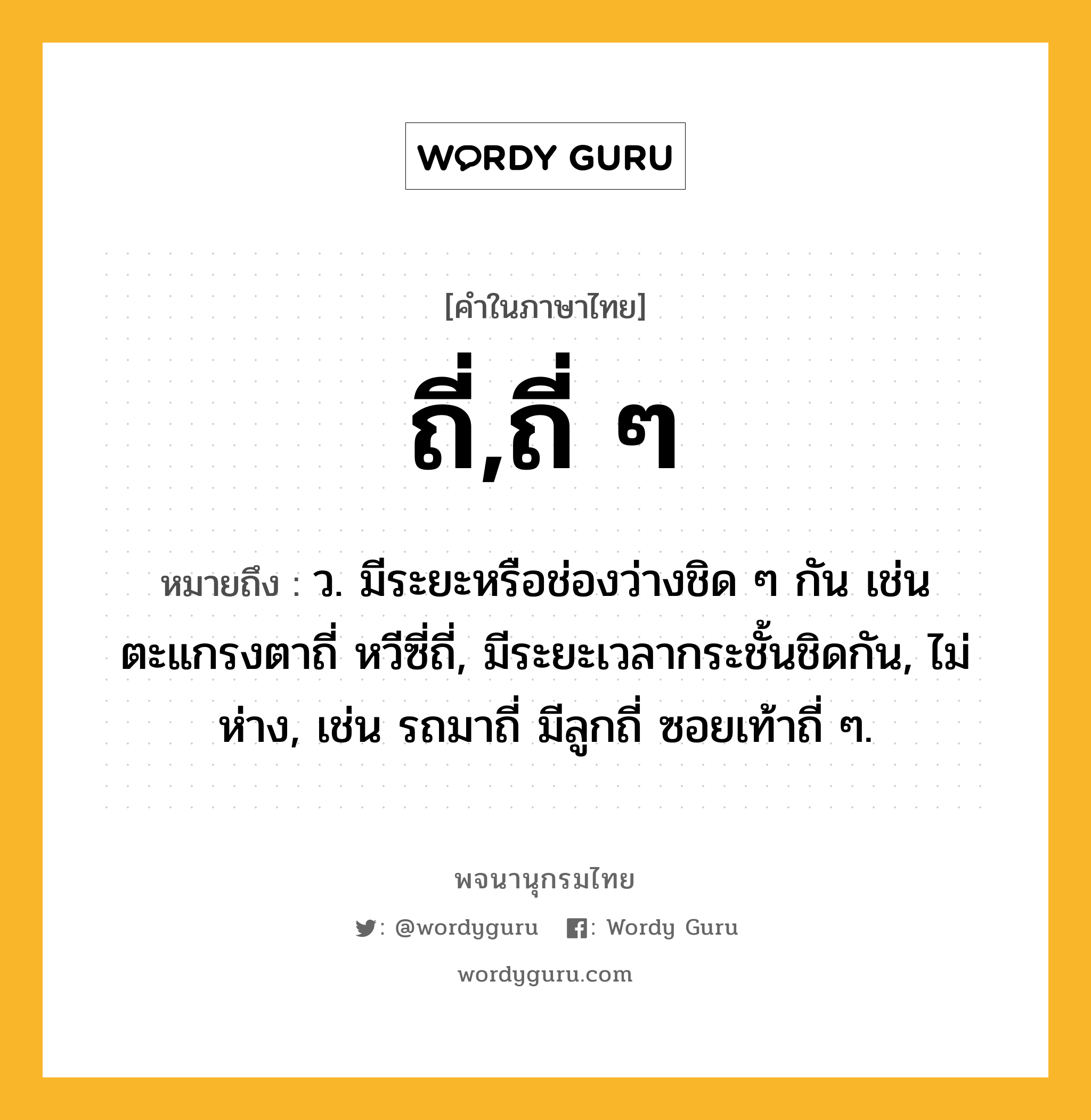 ถี่,ถี่ ๆ ความหมาย หมายถึงอะไร?, คำในภาษาไทย ถี่,ถี่ ๆ หมายถึง ว. มีระยะหรือช่องว่างชิด ๆ กัน เช่น ตะแกรงตาถี่ หวีซี่ถี่, มีระยะเวลากระชั้นชิดกัน, ไม่ห่าง, เช่น รถมาถี่ มีลูกถี่ ซอยเท้าถี่ ๆ.