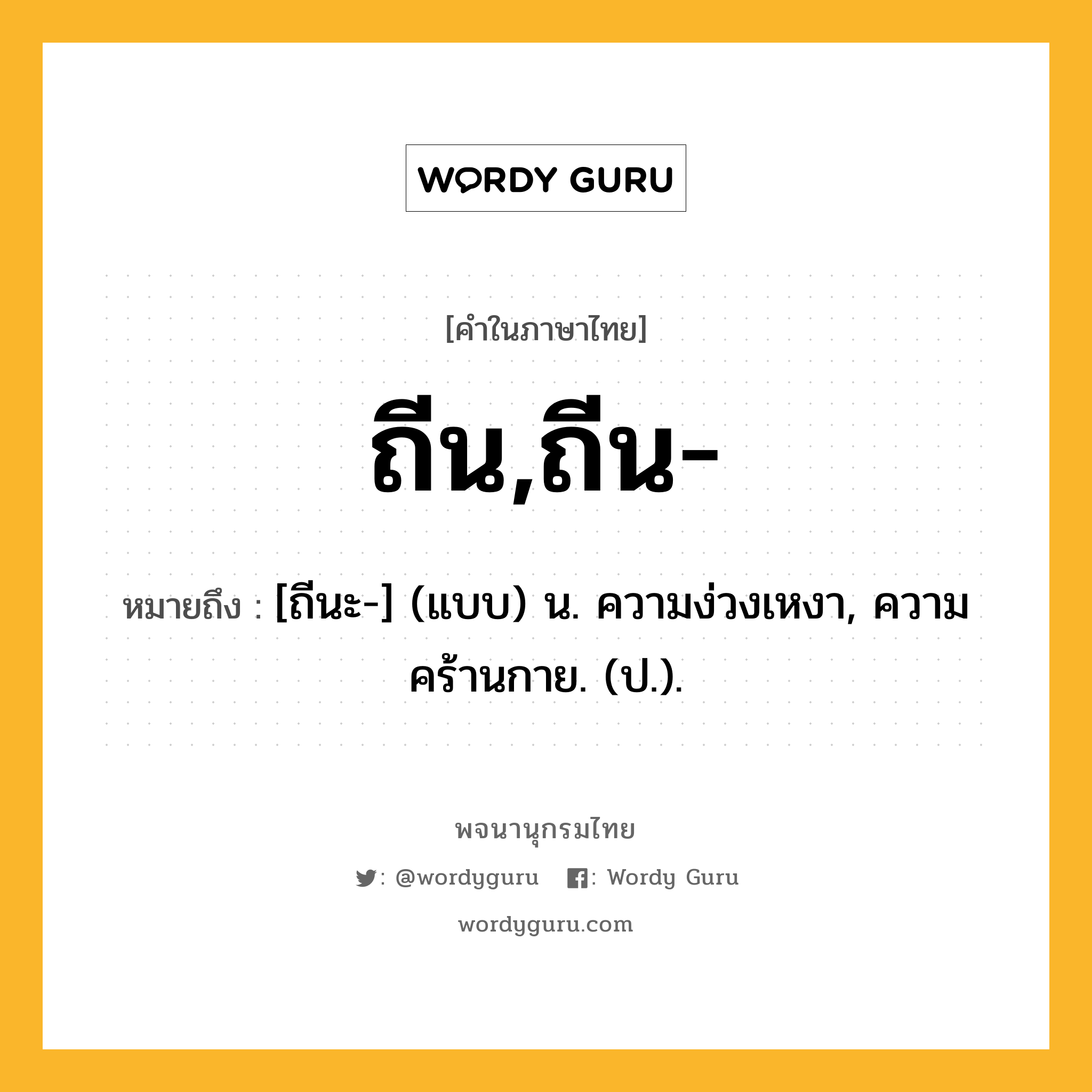 ถีน,ถีน- ความหมาย หมายถึงอะไร?, คำในภาษาไทย ถีน,ถีน- หมายถึง [ถีนะ-] (แบบ) น. ความง่วงเหงา, ความคร้านกาย. (ป.).