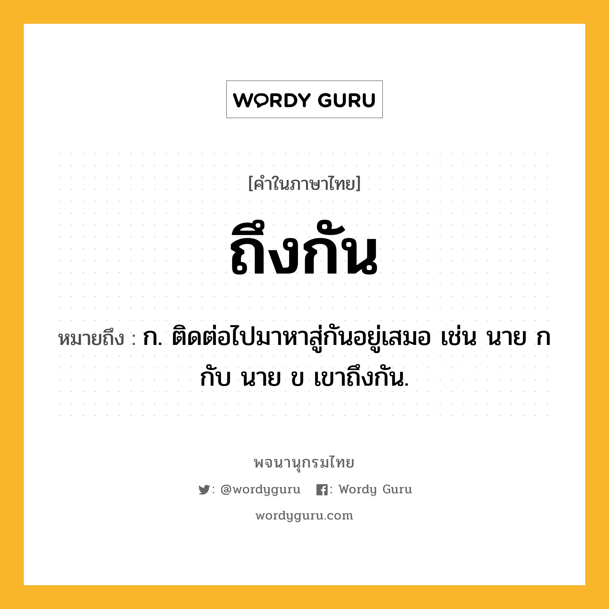 ถึงกัน ความหมาย หมายถึงอะไร?, คำในภาษาไทย ถึงกัน หมายถึง ก. ติดต่อไปมาหาสู่กันอยู่เสมอ เช่น นาย ก กับ นาย ข เขาถึงกัน.