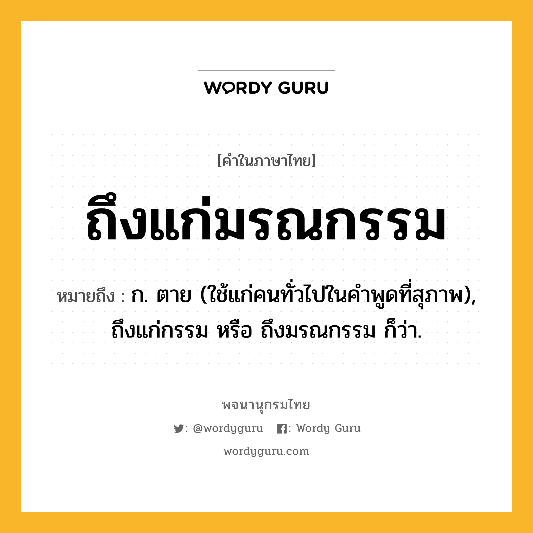 ถึงแก่มรณกรรม ความหมาย หมายถึงอะไร?, คำในภาษาไทย ถึงแก่มรณกรรม หมายถึง ก. ตาย (ใช้แก่คนทั่วไปในคำพูดที่สุภาพ), ถึงแก่กรรม หรือ ถึงมรณกรรม ก็ว่า.