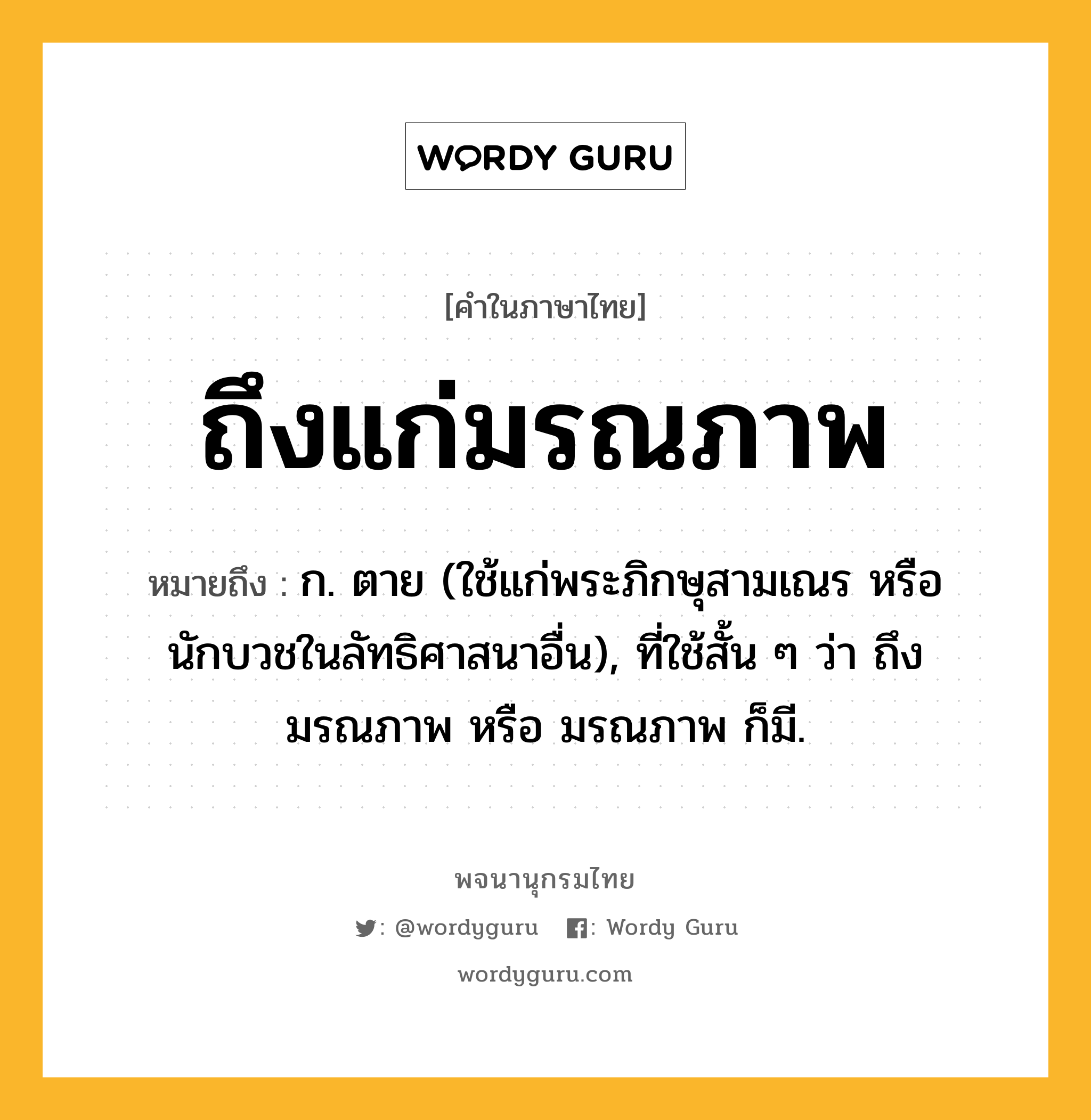 ถึงแก่มรณภาพ ความหมาย หมายถึงอะไร?, คำในภาษาไทย ถึงแก่มรณภาพ หมายถึง ก. ตาย (ใช้แก่พระภิกษุสามเณร หรือนักบวชในลัทธิศาสนาอื่น), ที่ใช้สั้น ๆ ว่า ถึงมรณภาพ หรือ มรณภาพ ก็มี.