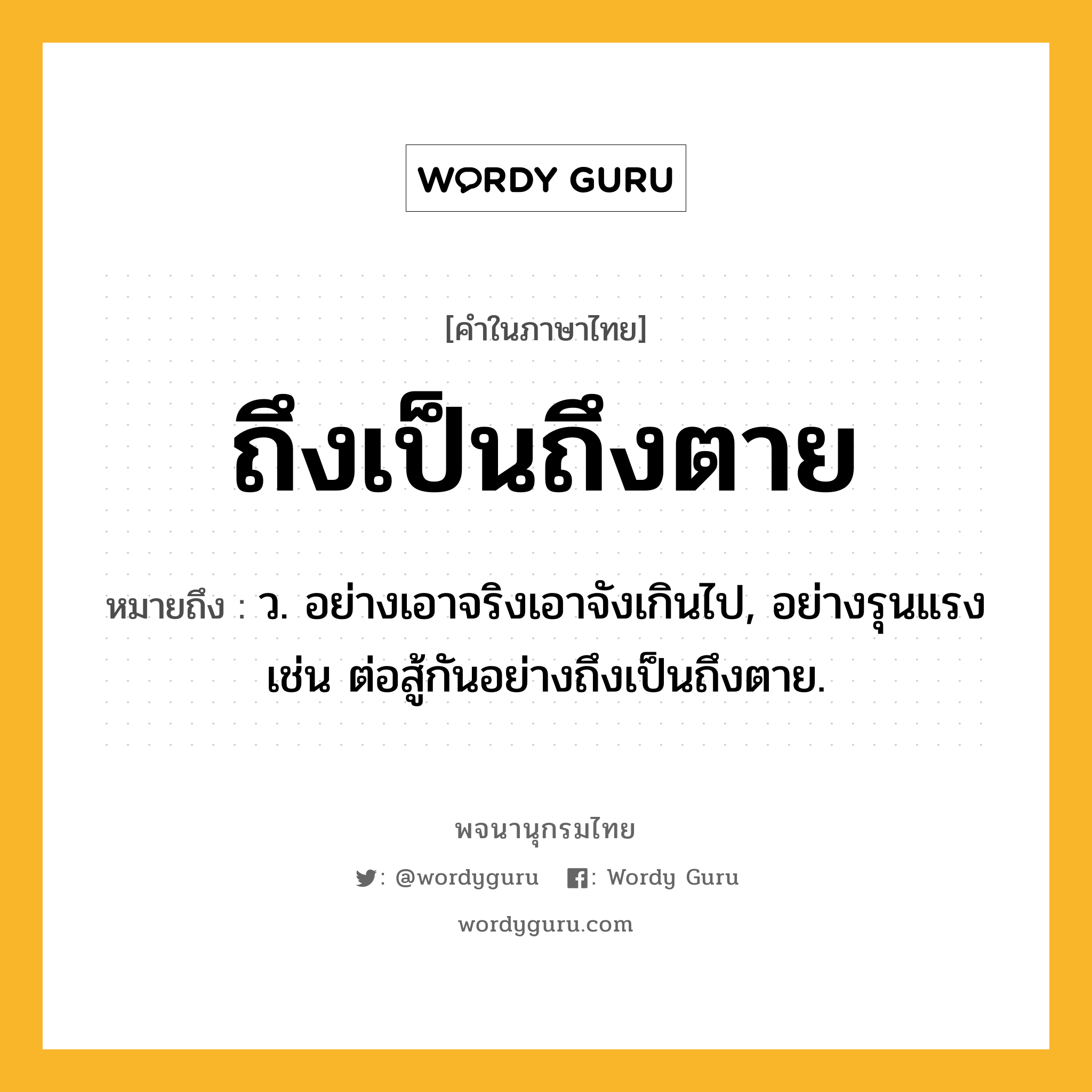 ถึงเป็นถึงตาย ความหมาย หมายถึงอะไร?, คำในภาษาไทย ถึงเป็นถึงตาย หมายถึง ว. อย่างเอาจริงเอาจังเกินไป, อย่างรุนแรง เช่น ต่อสู้กันอย่างถึงเป็นถึงตาย.