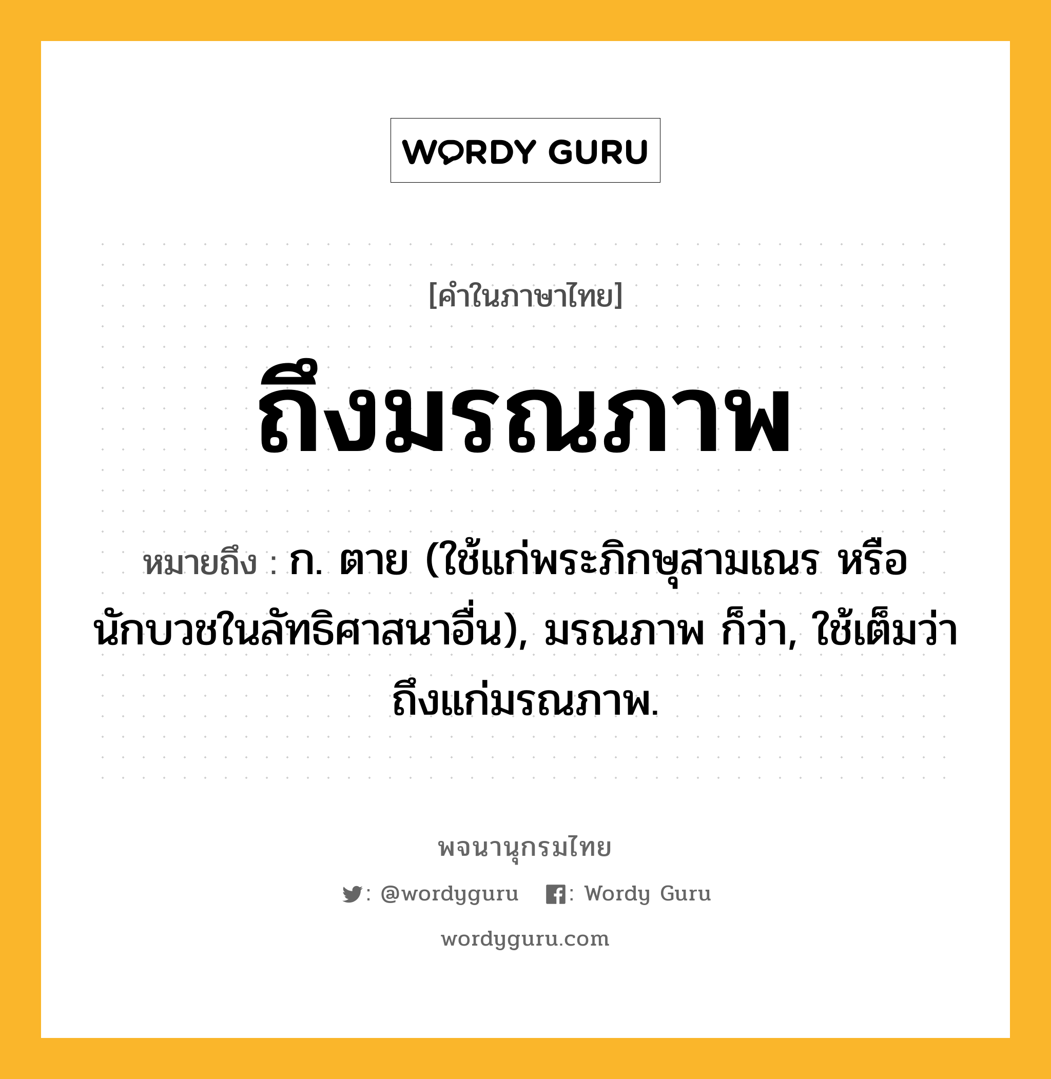 ถึงมรณภาพ ความหมาย หมายถึงอะไร?, คำในภาษาไทย ถึงมรณภาพ หมายถึง ก. ตาย (ใช้แก่พระภิกษุสามเณร หรือนักบวชในลัทธิศาสนาอื่น), มรณภาพ ก็ว่า, ใช้เต็มว่า ถึงแก่มรณภาพ.